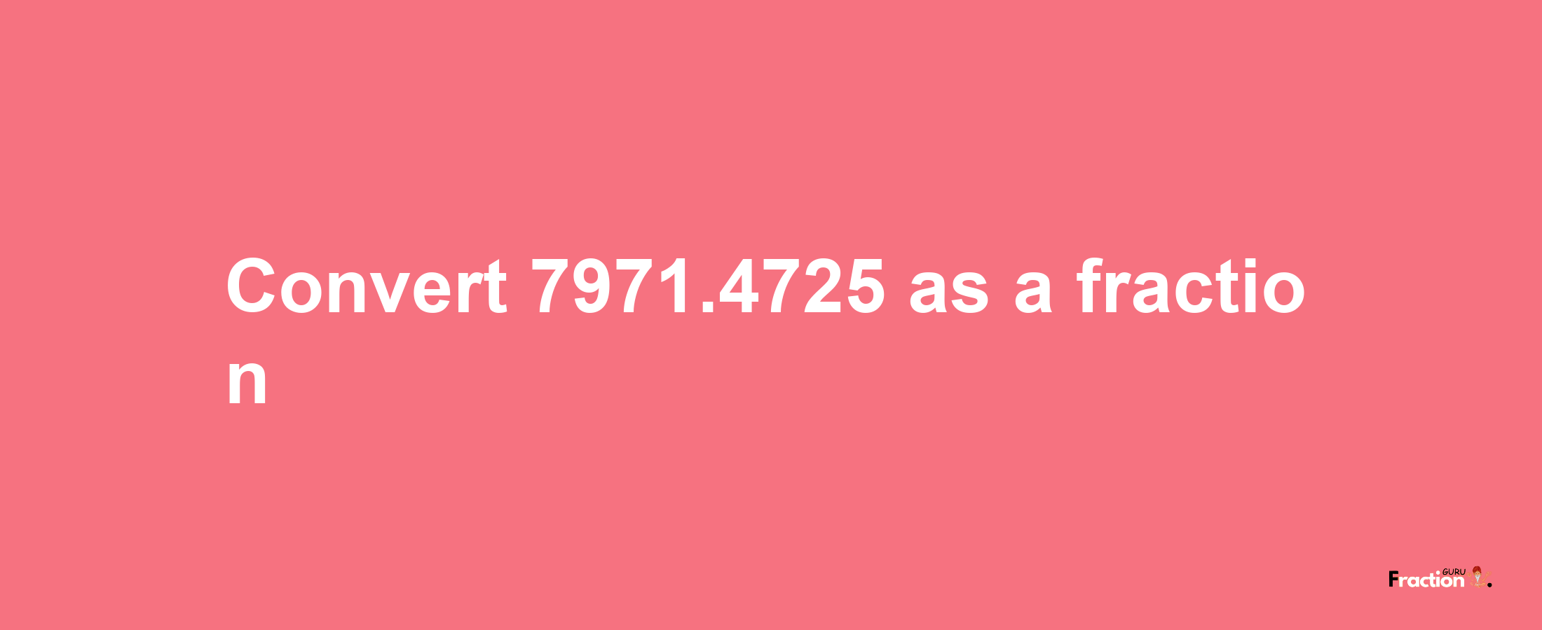 How to convert 7971.4725 as a fraction