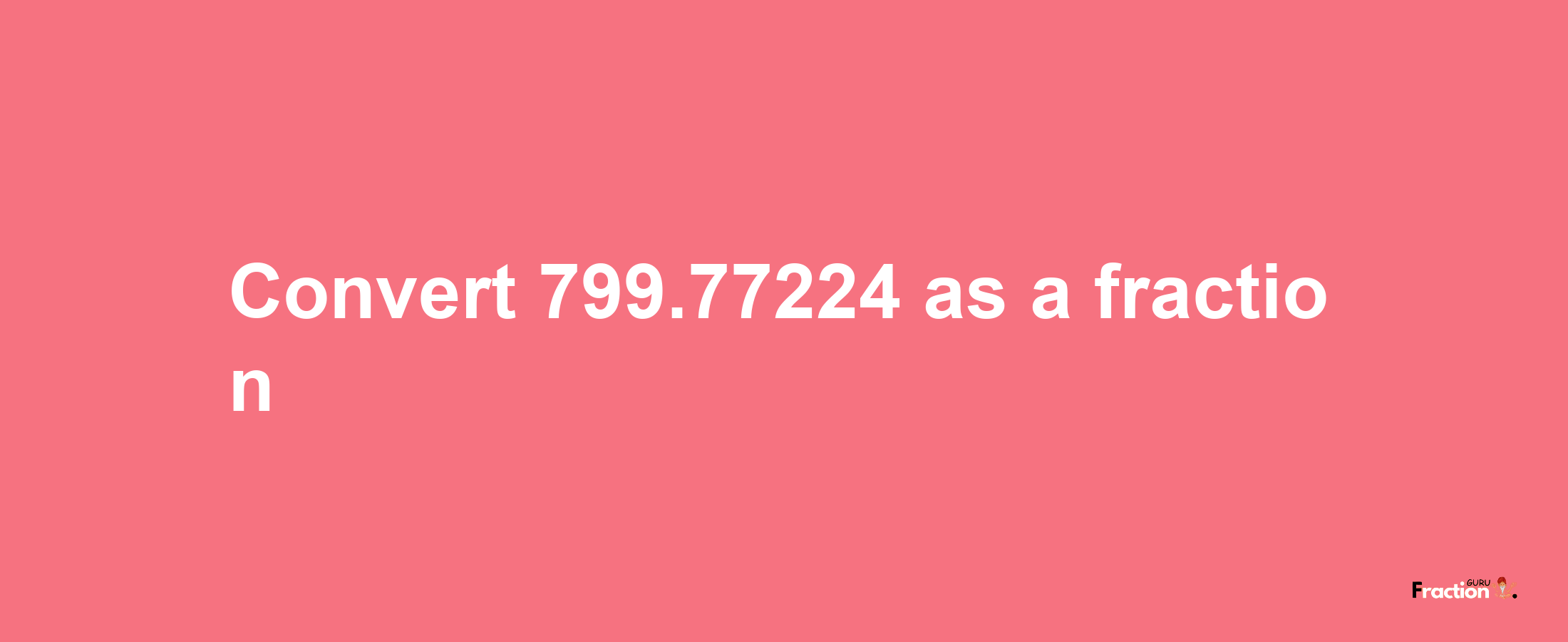 How to convert 799.77224 as a fraction