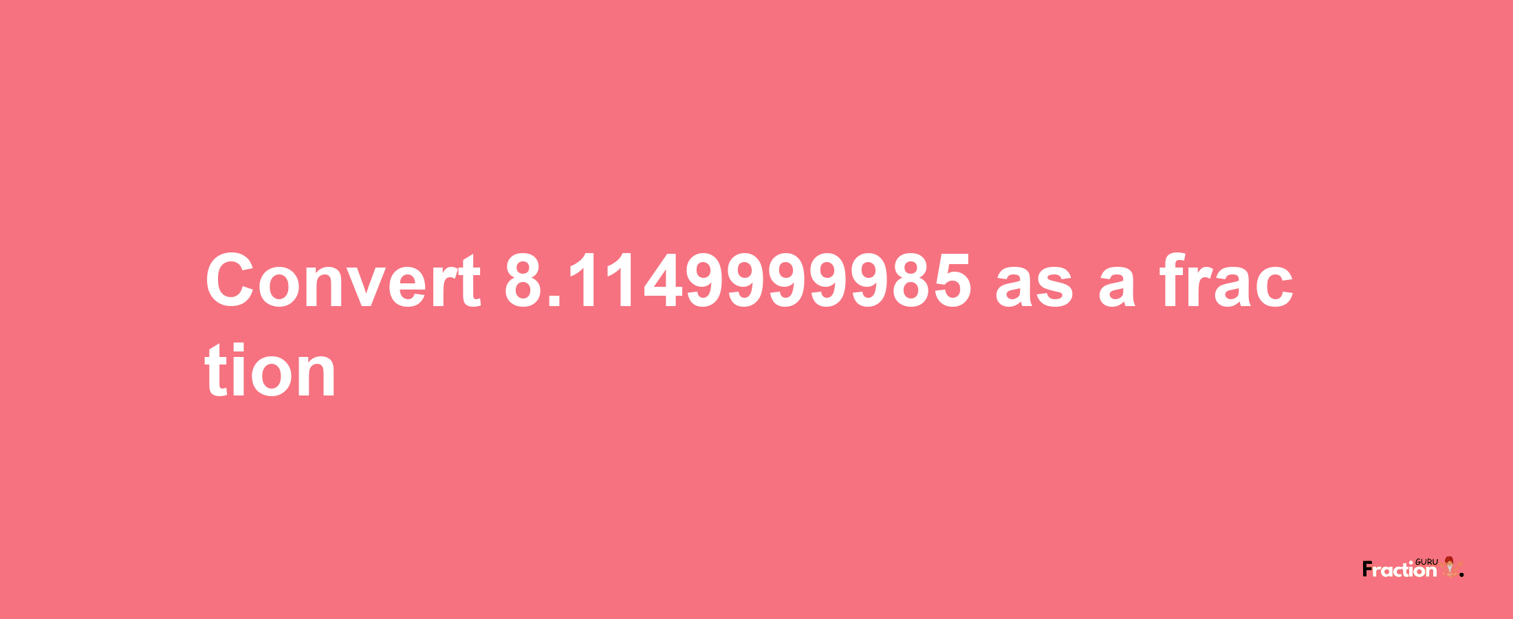 How to convert 8.1149999985 as a fraction