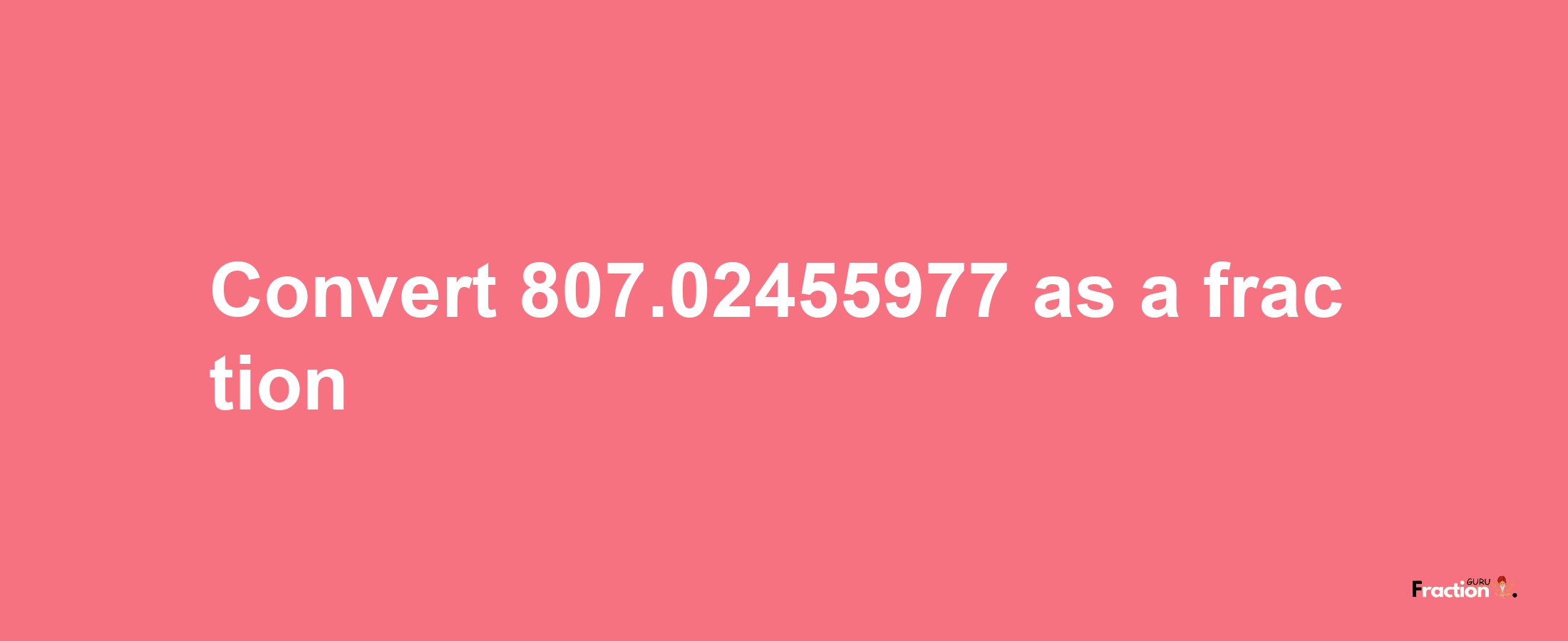 How to convert 807.02455977 as a fraction