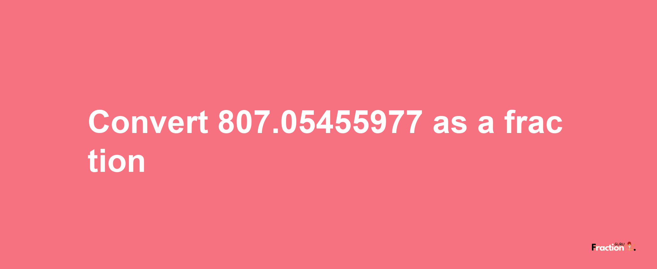 How to convert 807.05455977 as a fraction