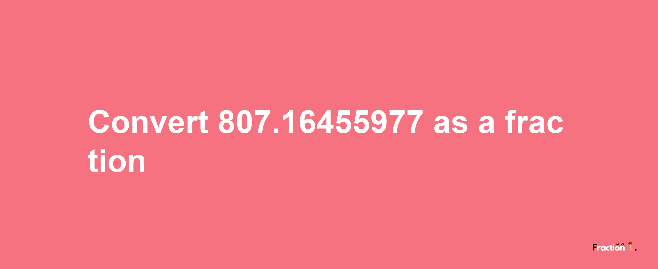 How to convert 807.16455977 as a fraction