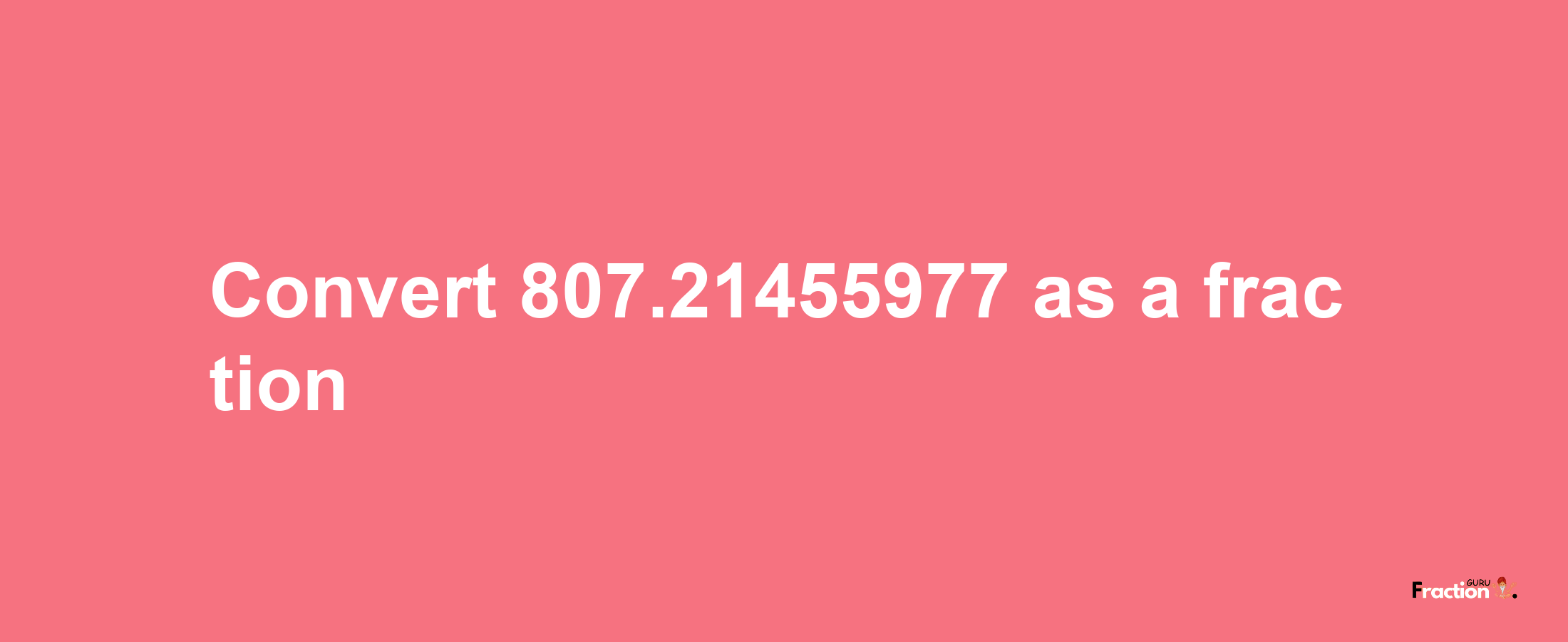 How to convert 807.21455977 as a fraction