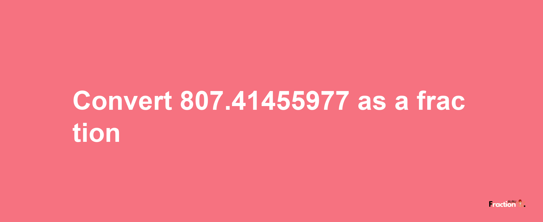 How to convert 807.41455977 as a fraction