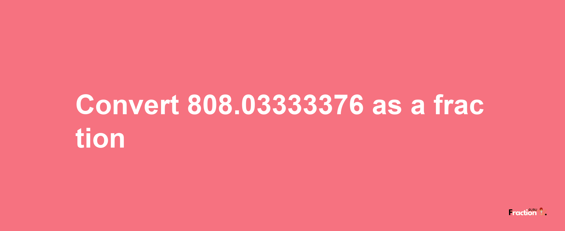 How to convert 808.03333376 as a fraction