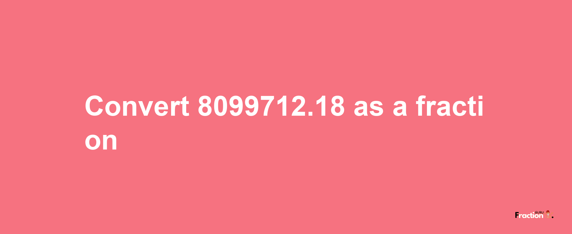 How to convert 8099712.18 as a fraction