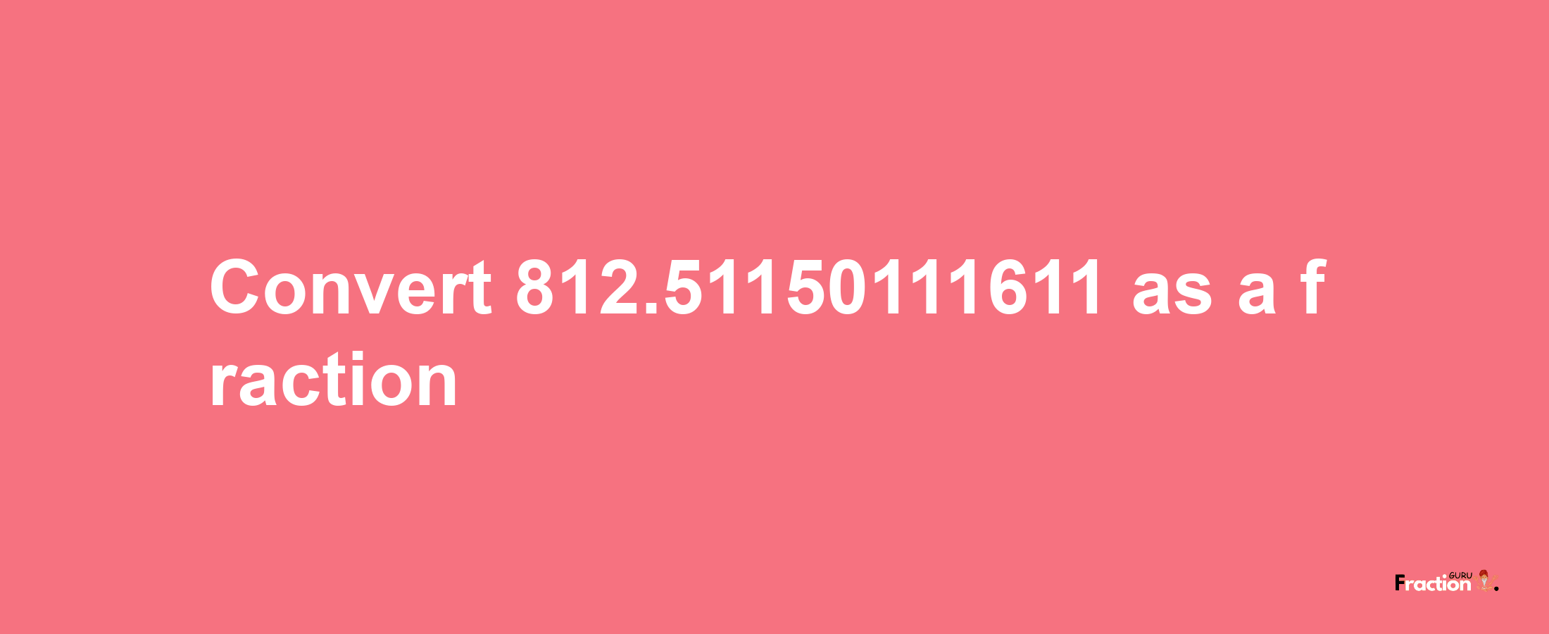 How to convert 812.51150111611 as a fraction