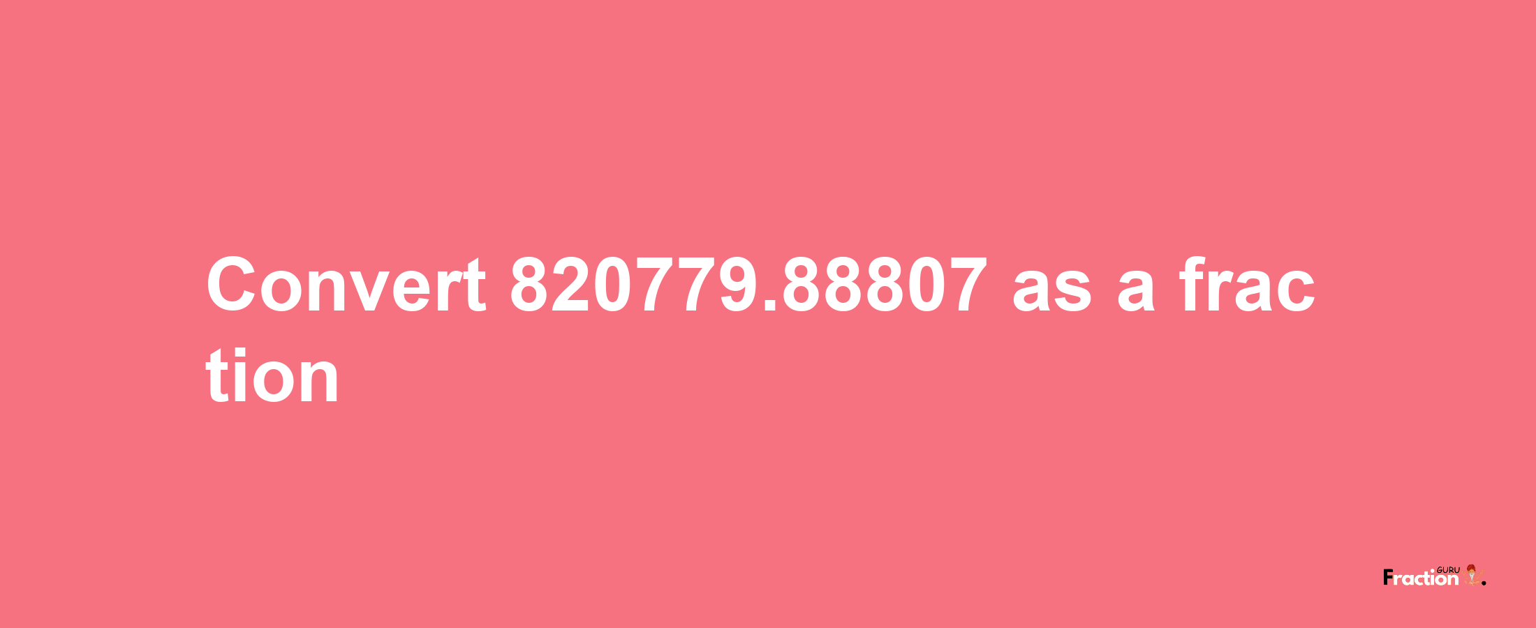 How to convert 820779.88807 as a fraction