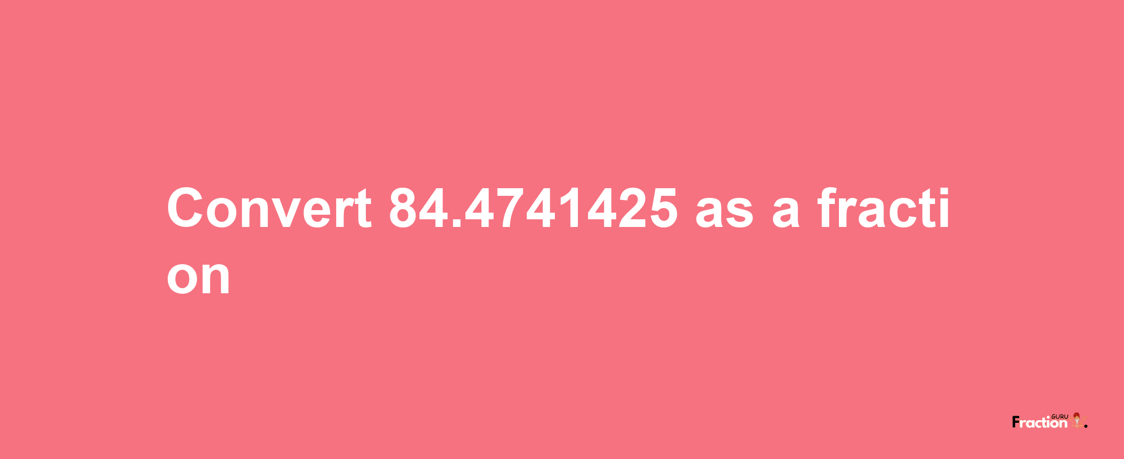 How to convert 84.4741425 as a fraction