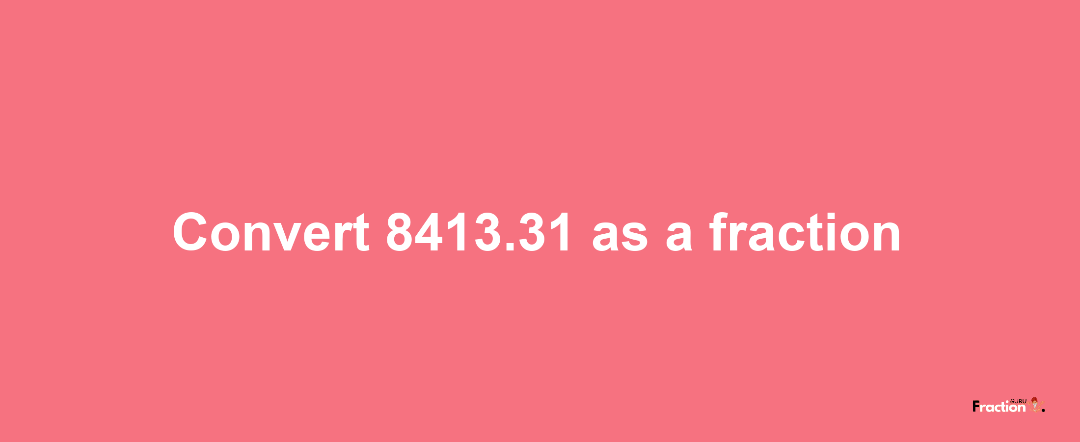 How to convert 8413.31 as a fraction