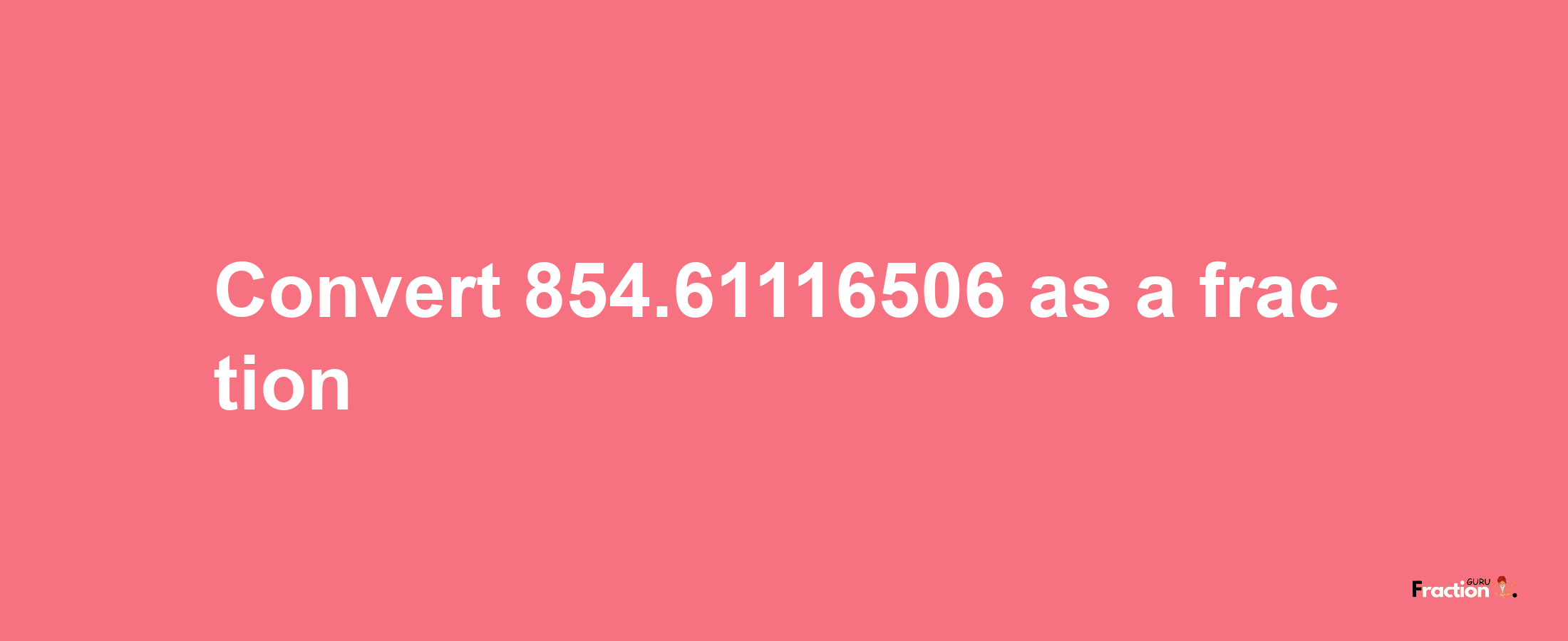 How to convert 854.61116506 as a fraction