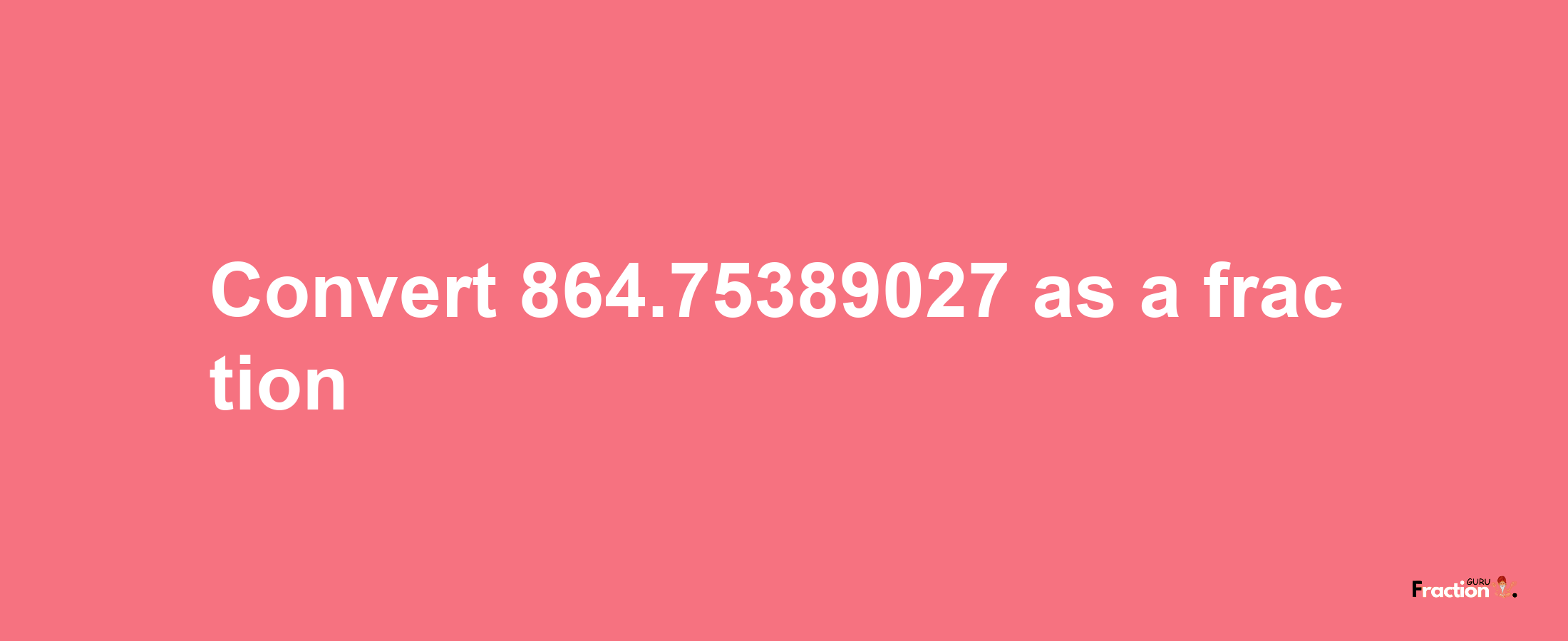 How to convert 864.75389027 as a fraction