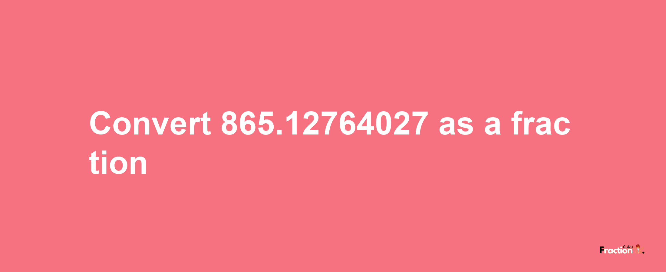 How to convert 865.12764027 as a fraction