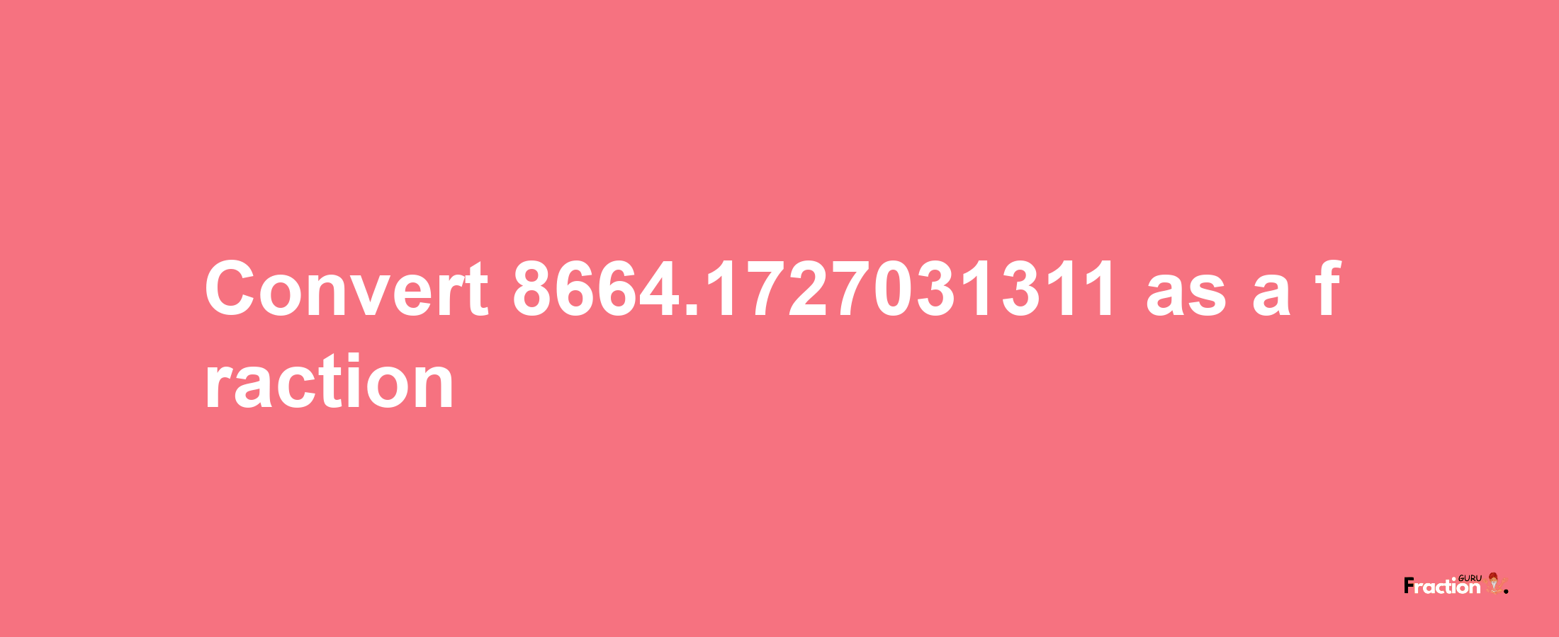 How to convert 8664.1727031311 as a fraction