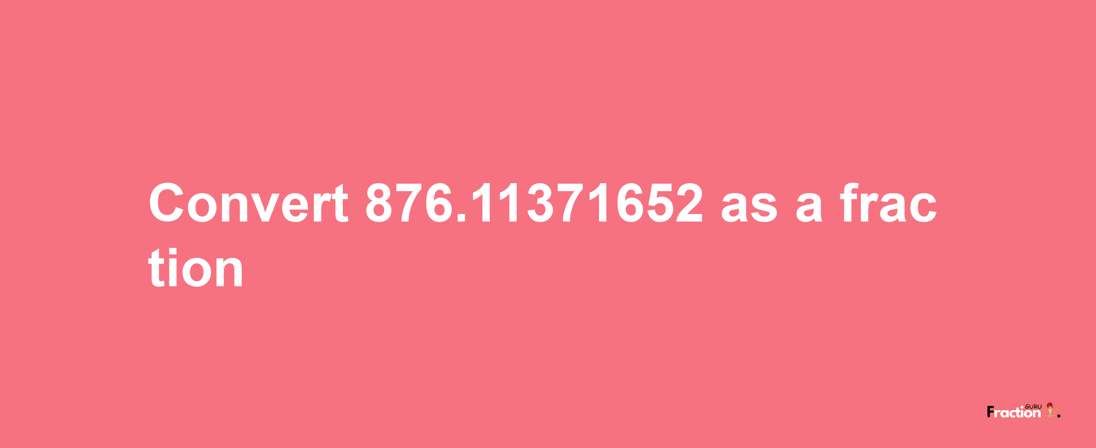 How to convert 876.11371652 as a fraction