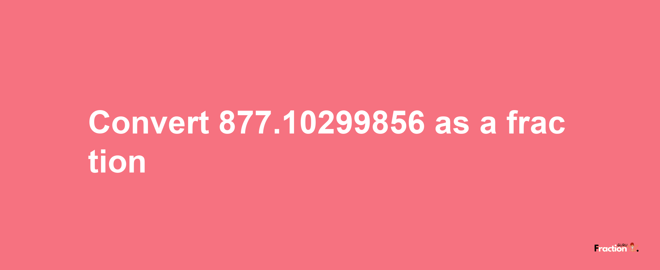 How to convert 877.10299856 as a fraction