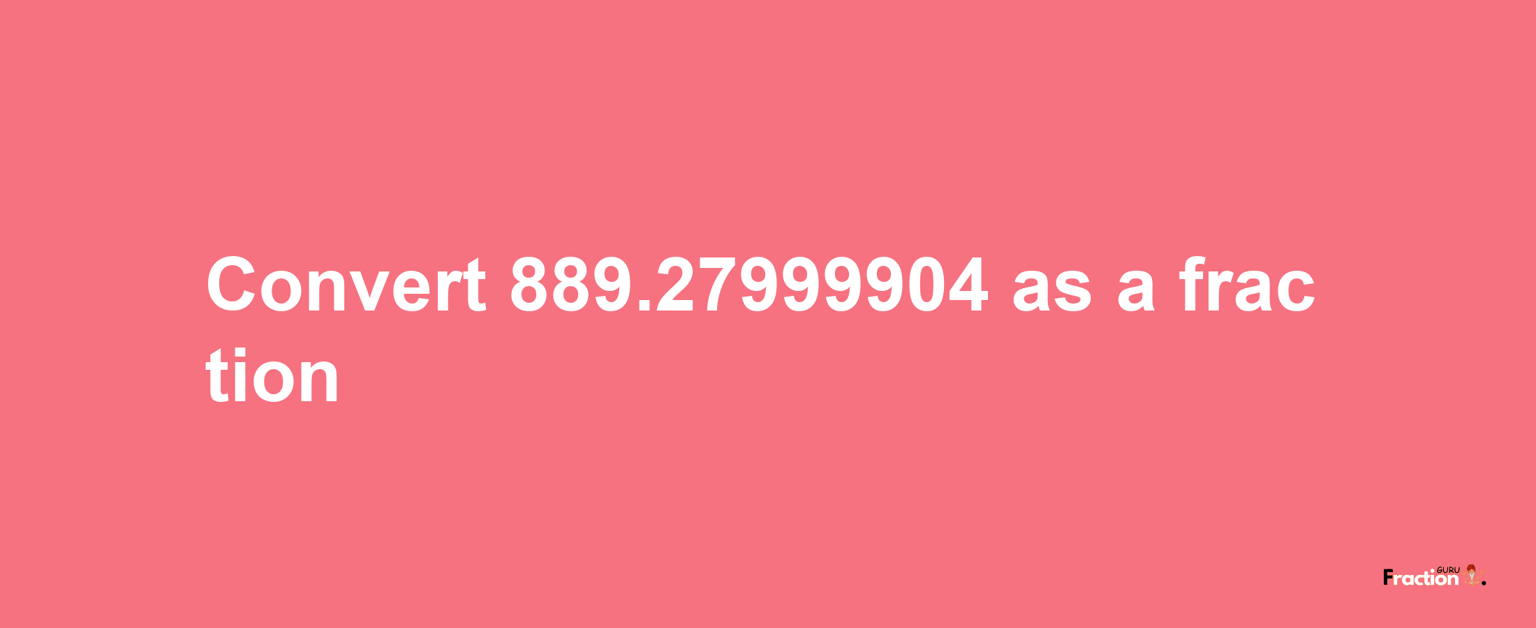 How to convert 889.27999904 as a fraction