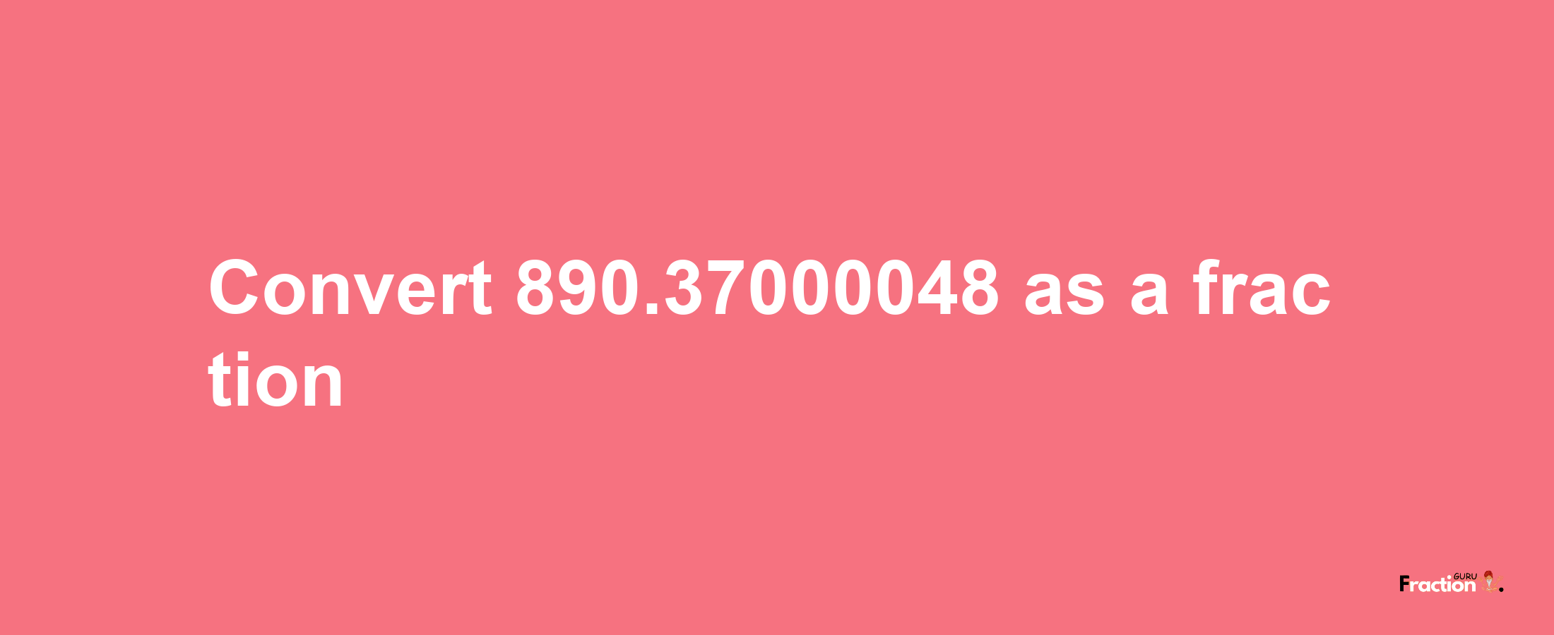 How to convert 890.37000048 as a fraction