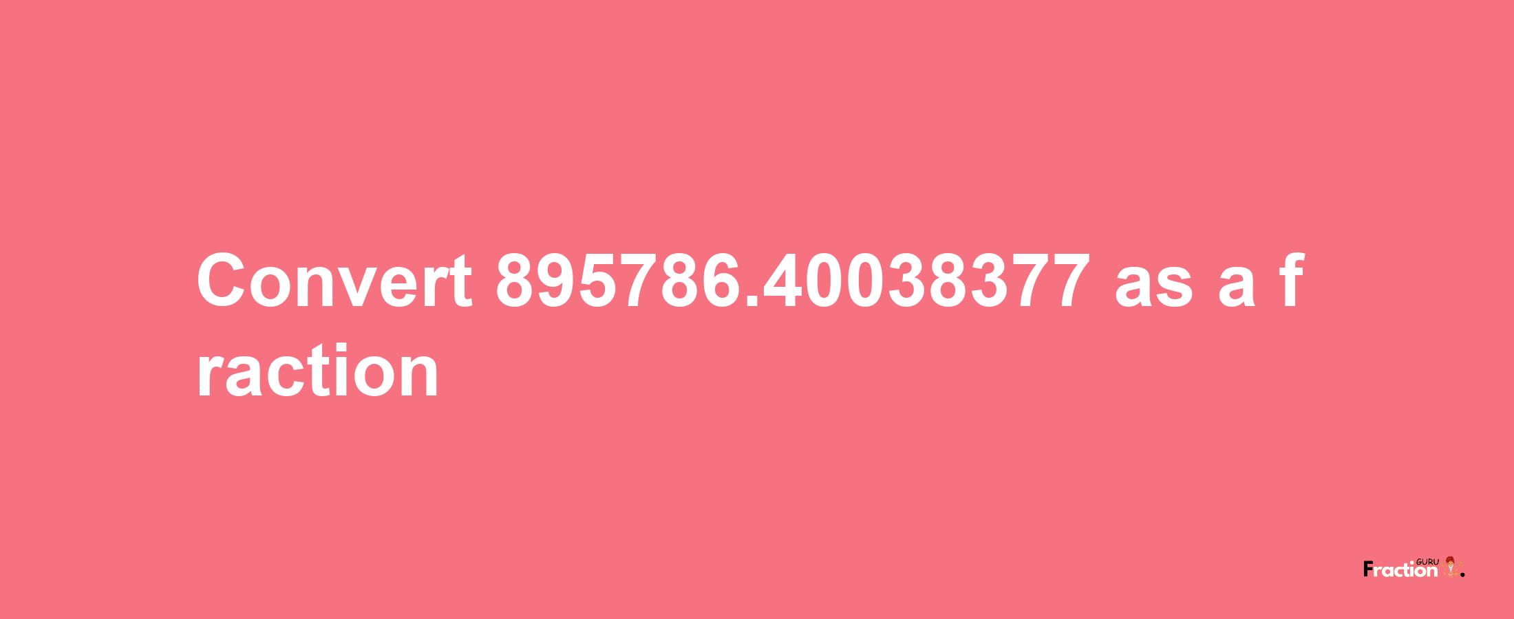 How to convert 895786.40038377 as a fraction