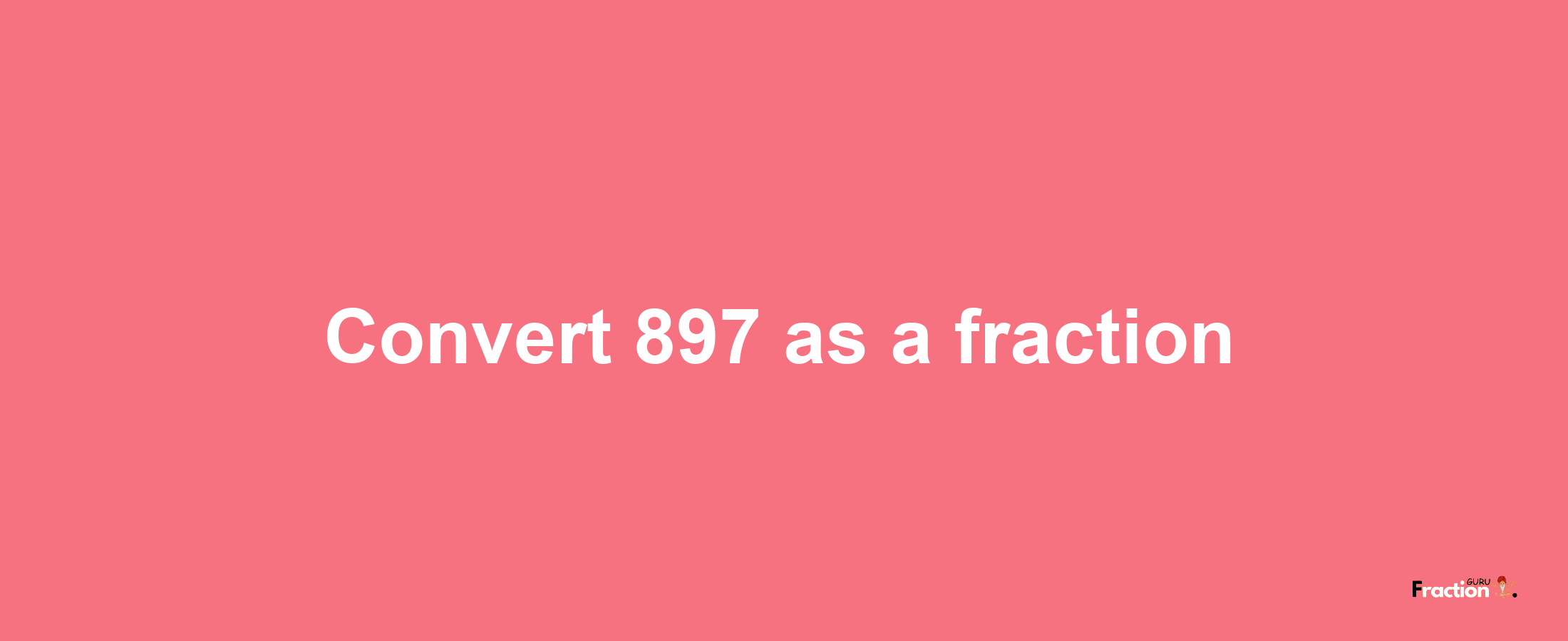 How to convert 897 as a fraction