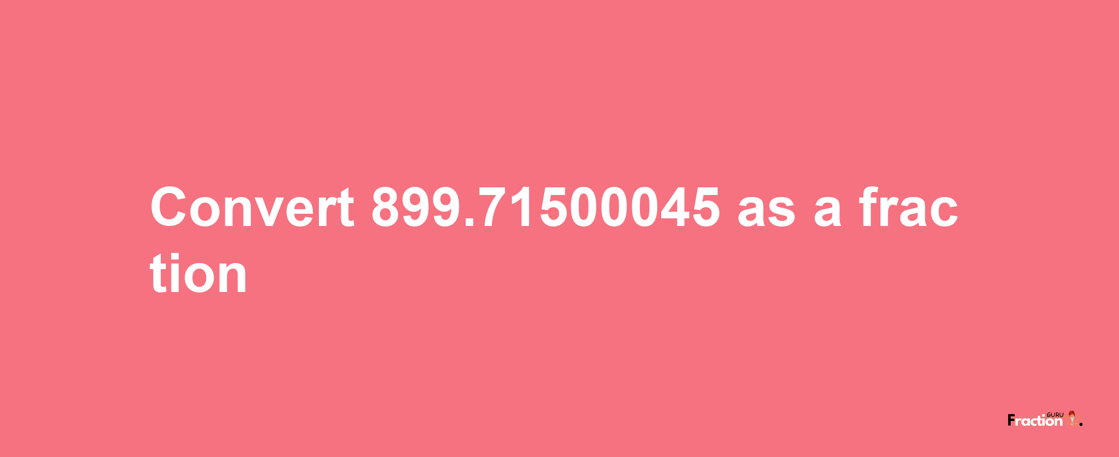 How to convert 899.71500045 as a fraction