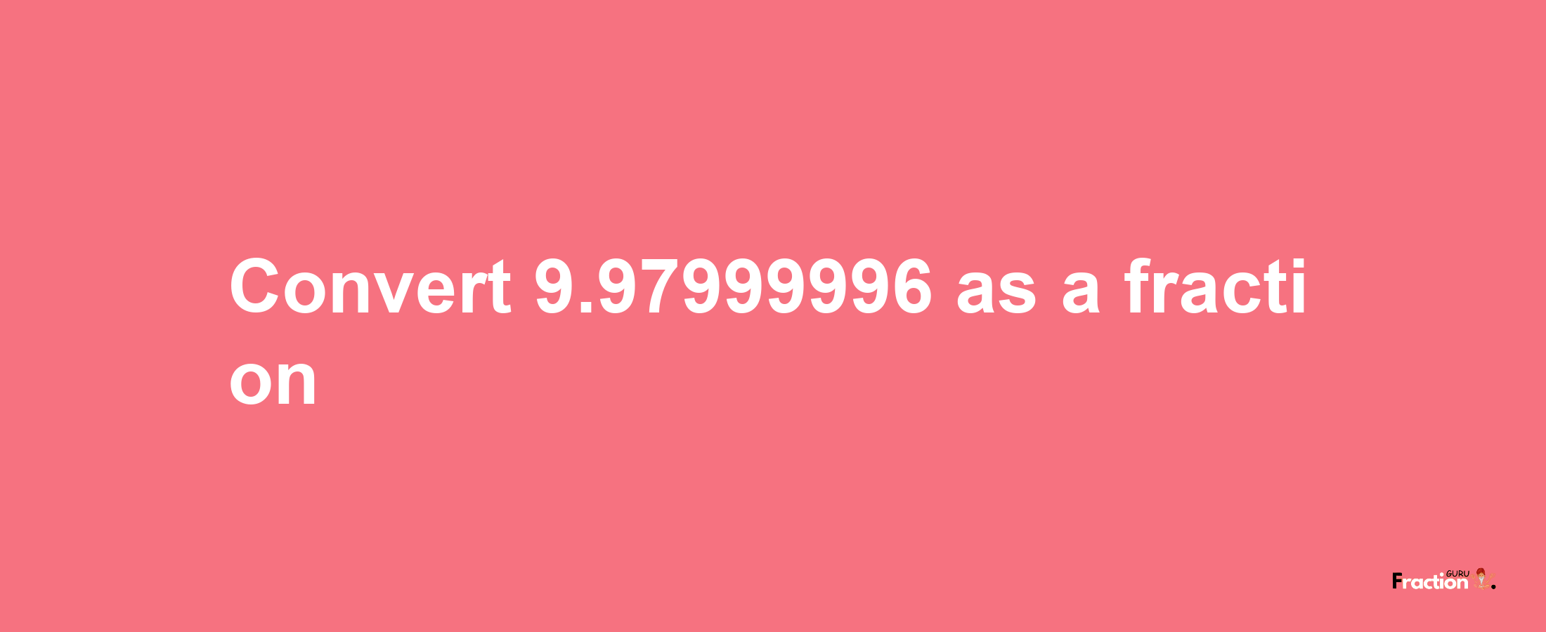 How to convert 9.97999996 as a fraction