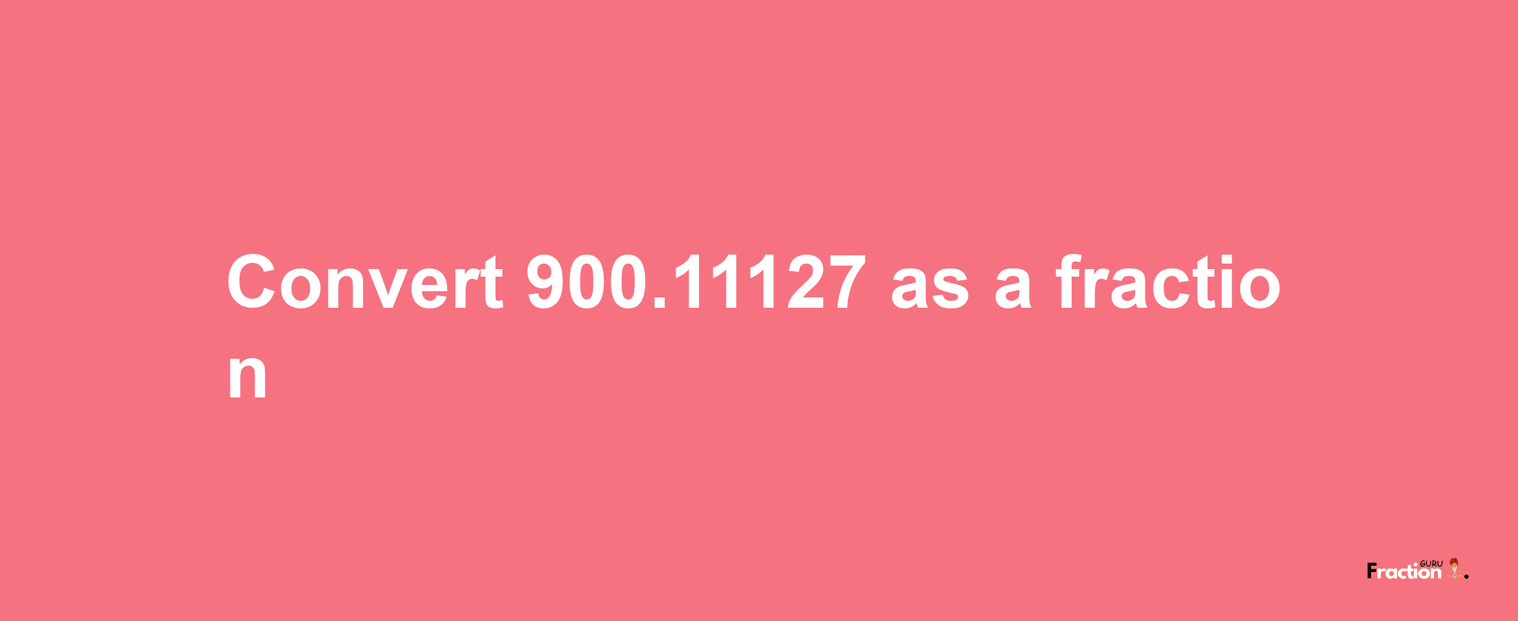 How to convert 900.11127 as a fraction