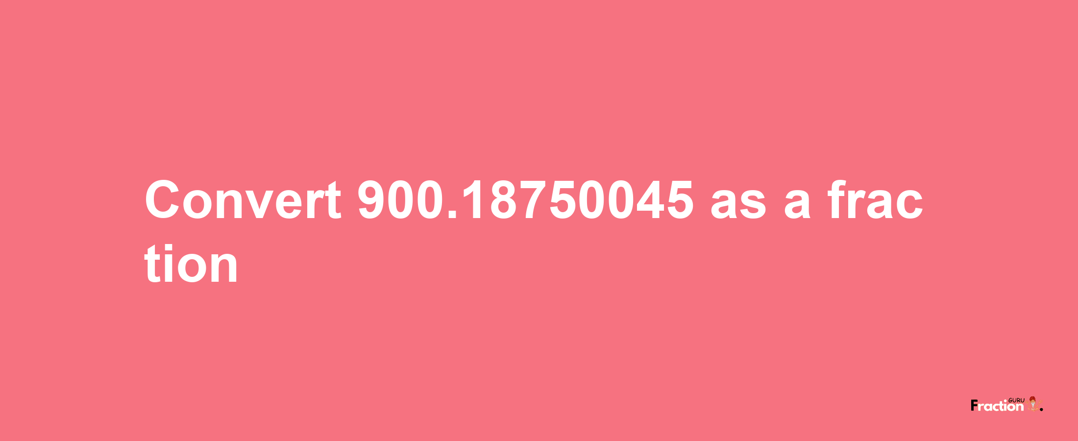 How to convert 900.18750045 as a fraction