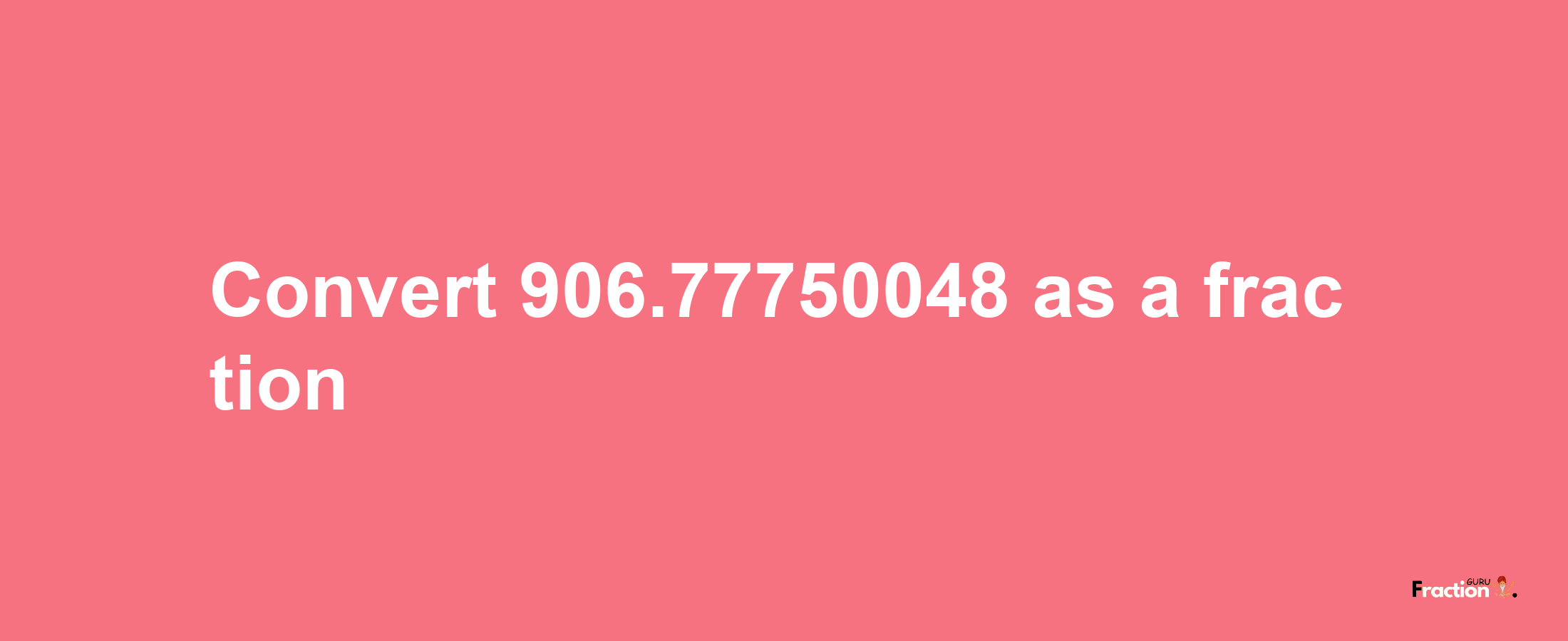 How to convert 906.77750048 as a fraction