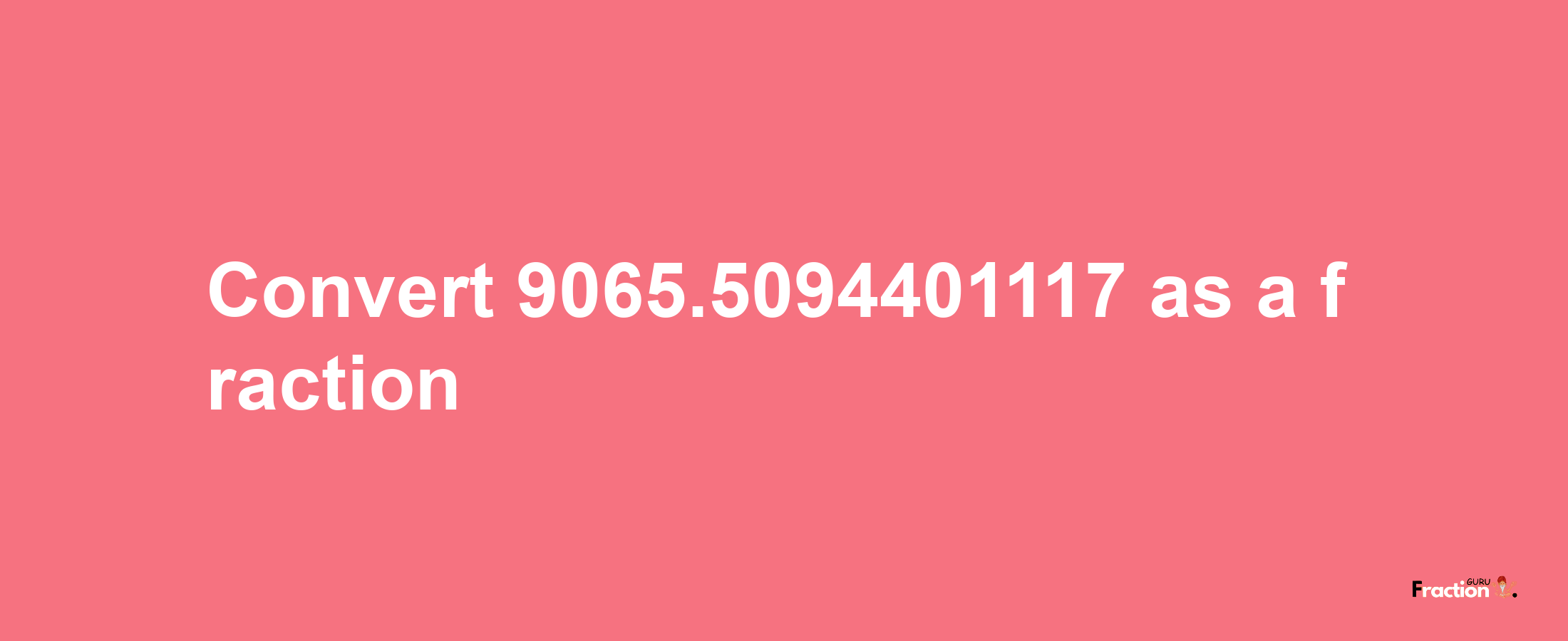 How to convert 9065.5094401117 as a fraction