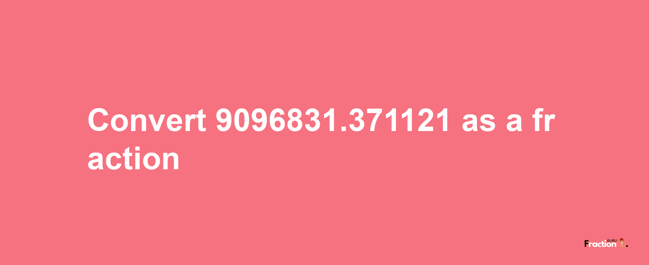 How to convert 9096831.371121 as a fraction