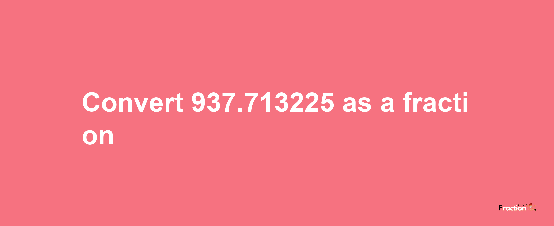 How to convert 937.713225 as a fraction