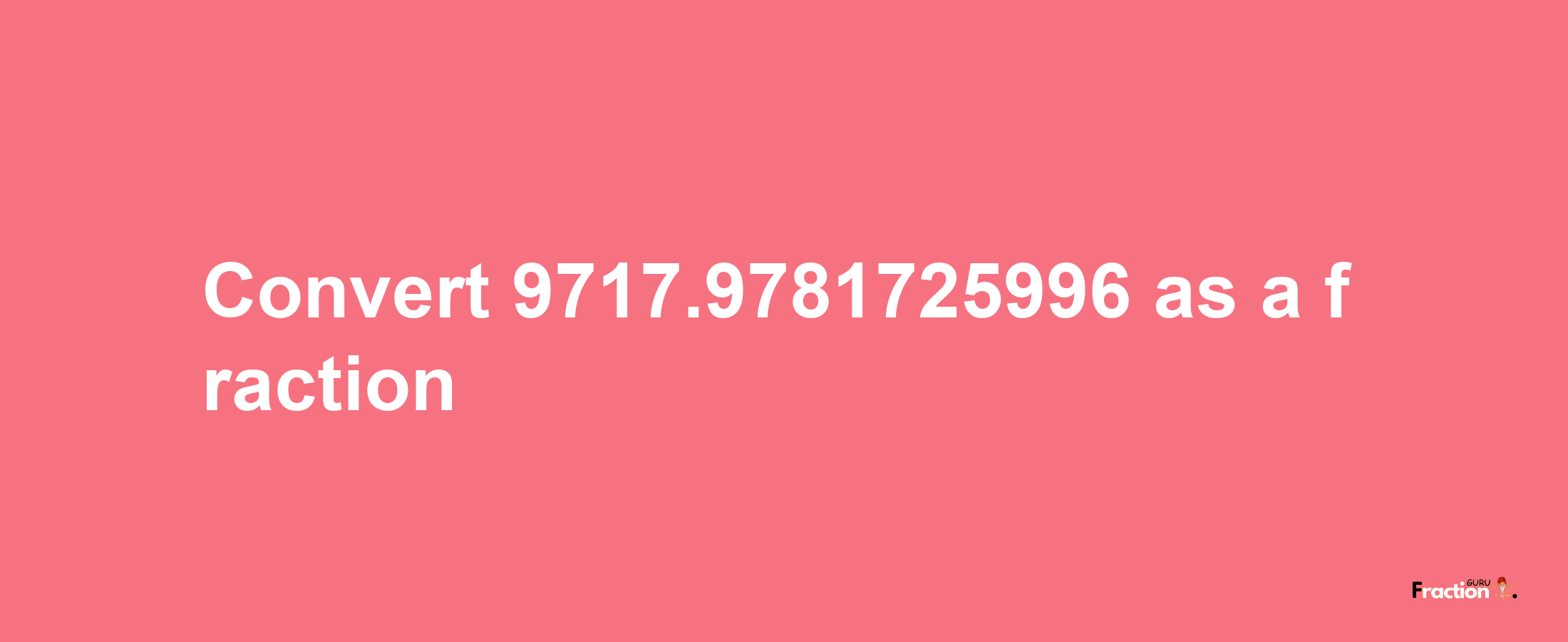 How to convert 9717.9781725996 as a fraction