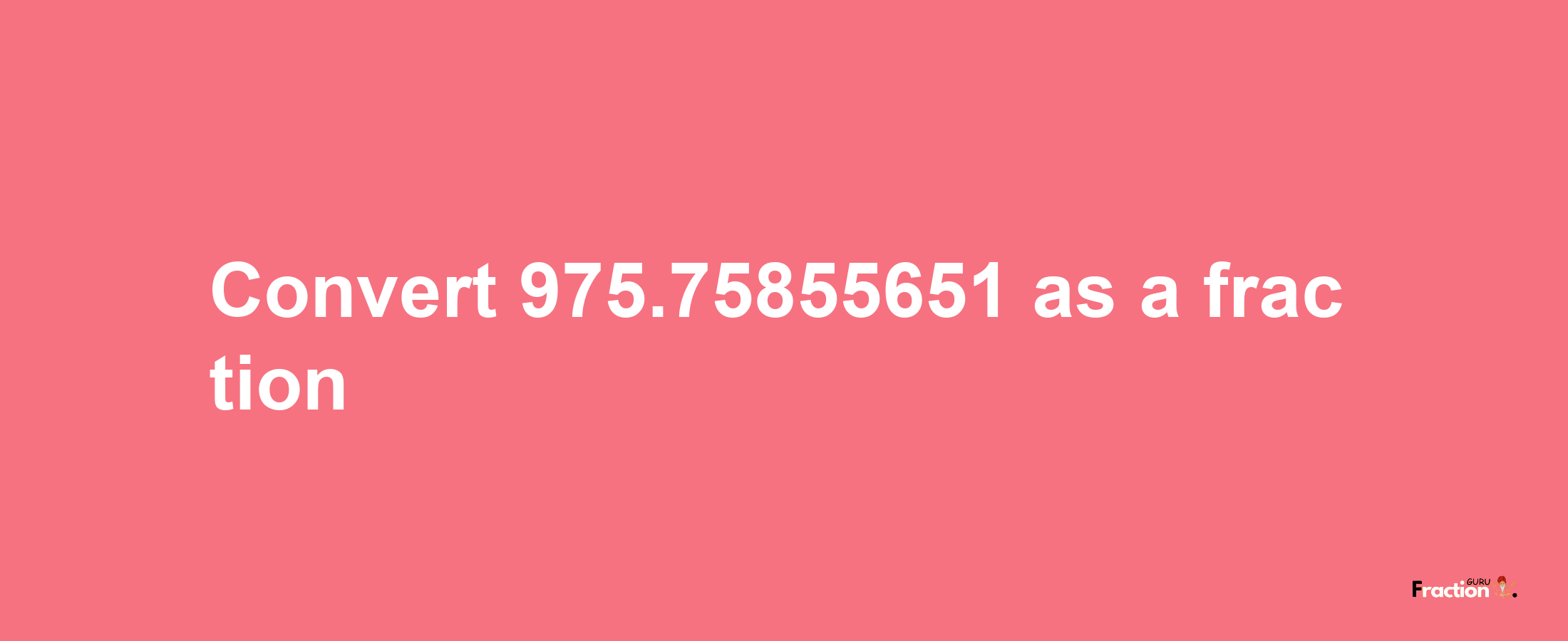 How to convert 975.75855651 as a fraction