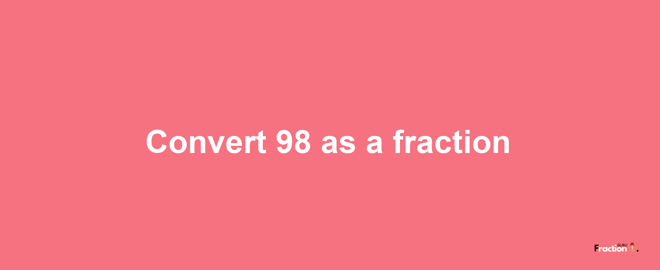 How to convert 98 as a fraction