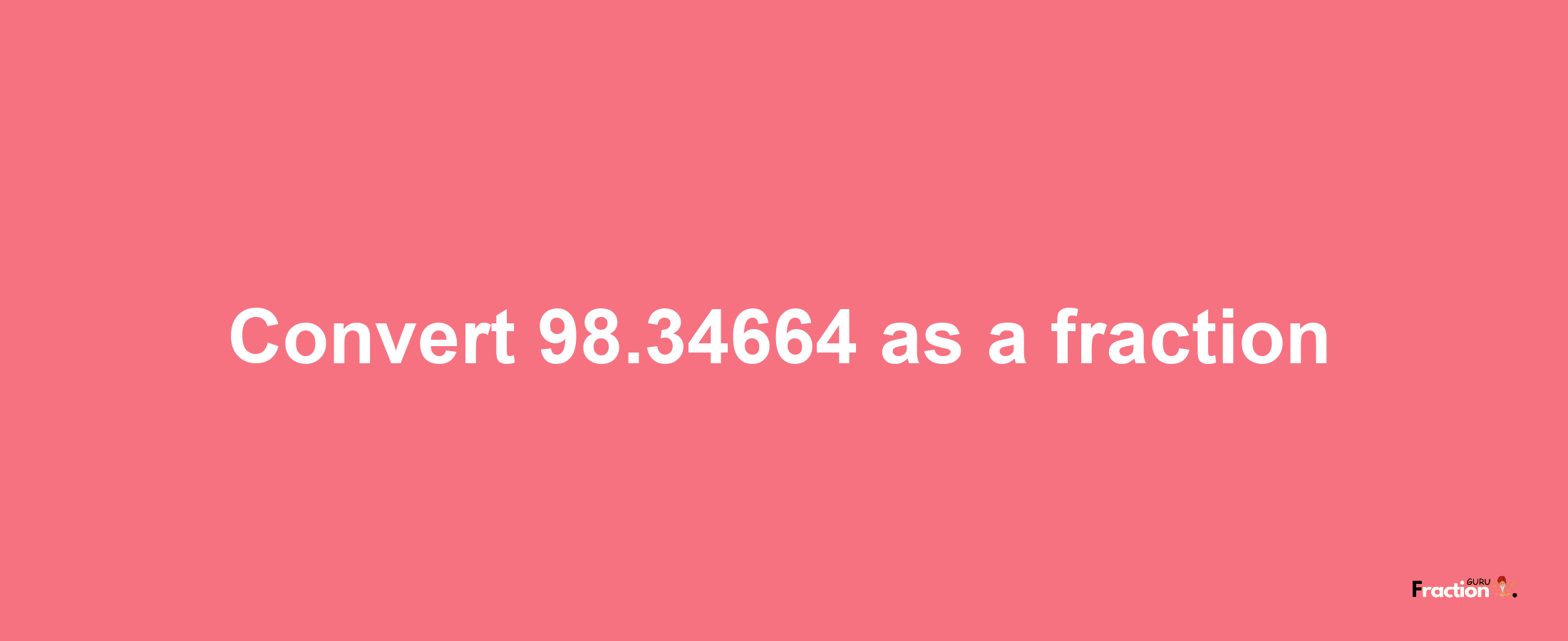 How to convert 98.34664 as a fraction