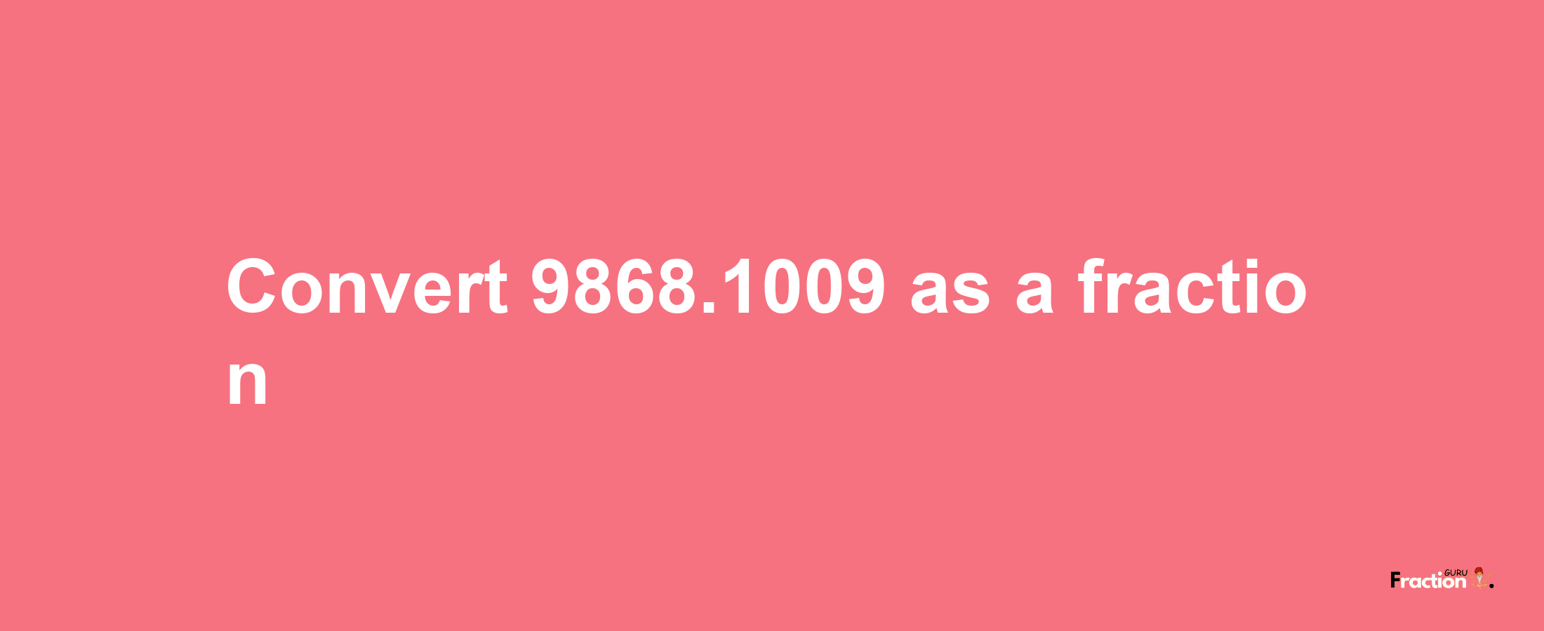 How to convert 9868.1009 as a fraction