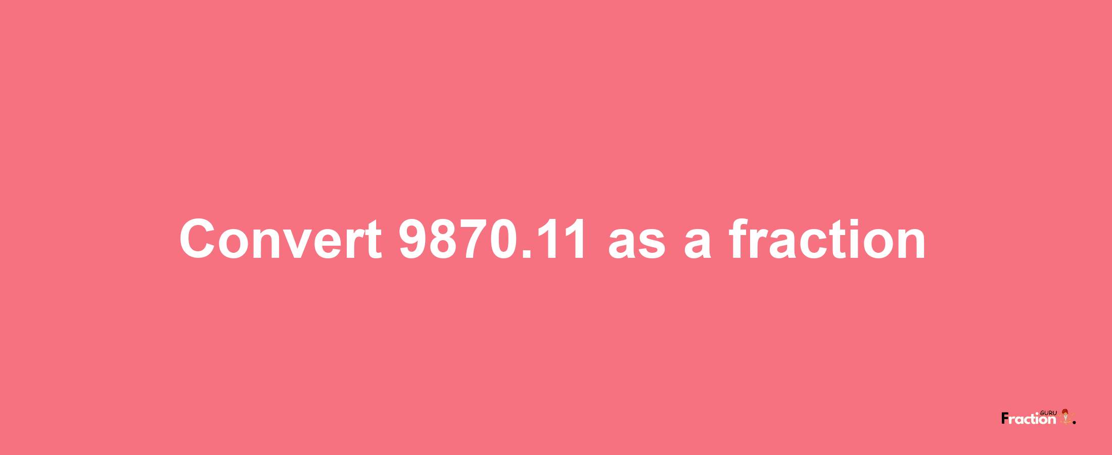 How to convert 9870.11 as a fraction