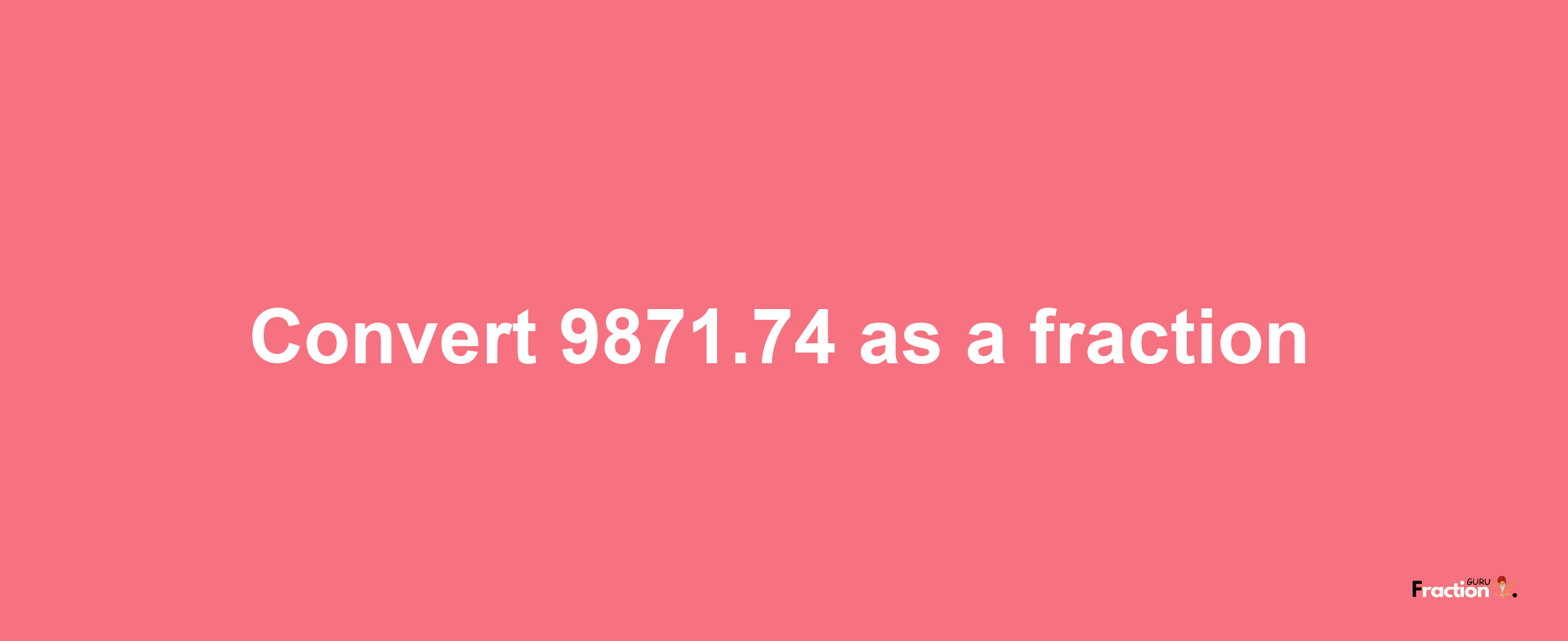 How to convert 9871.74 as a fraction