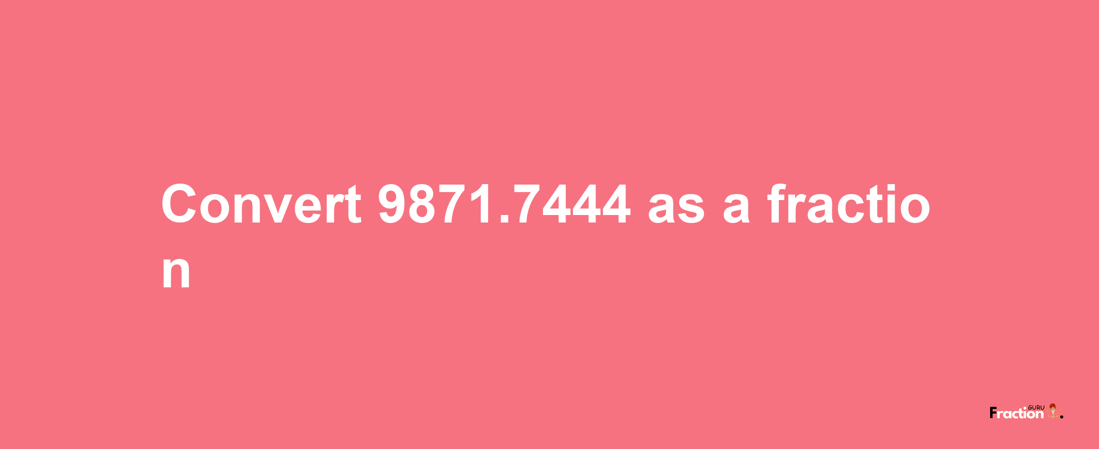 How to convert 9871.7444 as a fraction