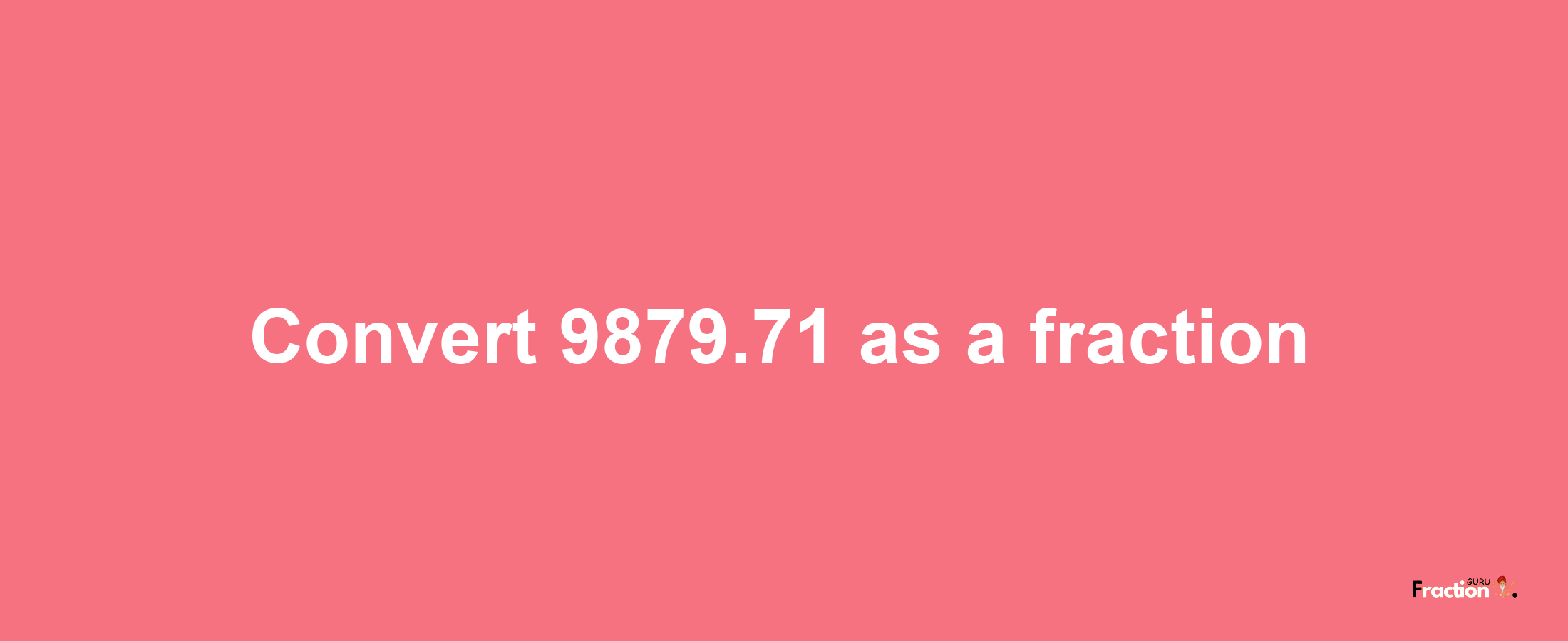 How to convert 9879.71 as a fraction