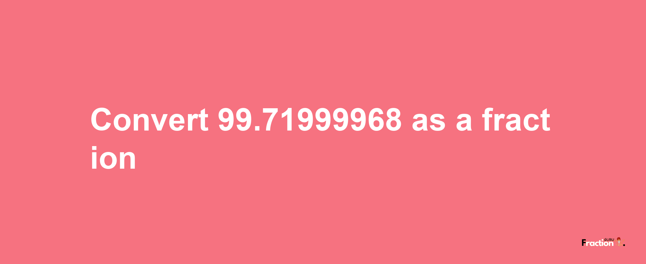 How to convert 99.71999968 as a fraction