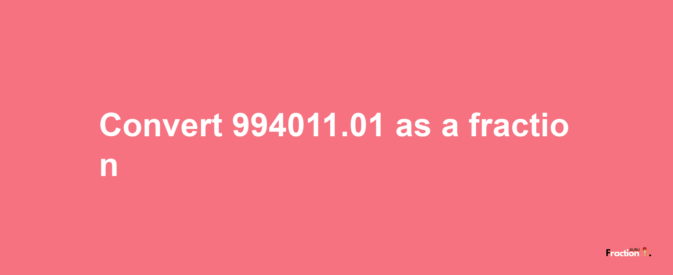 How to convert 994011.01 as a fraction