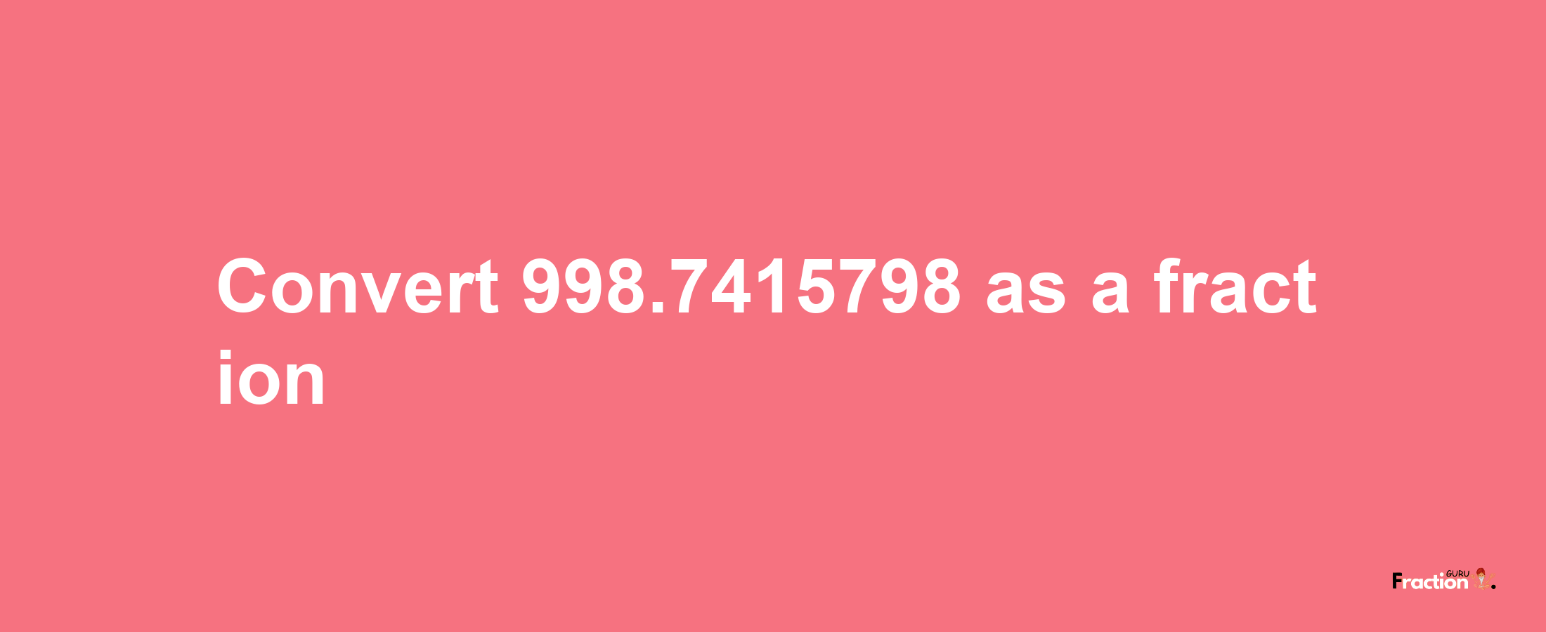 How to convert 998.7415798 as a fraction