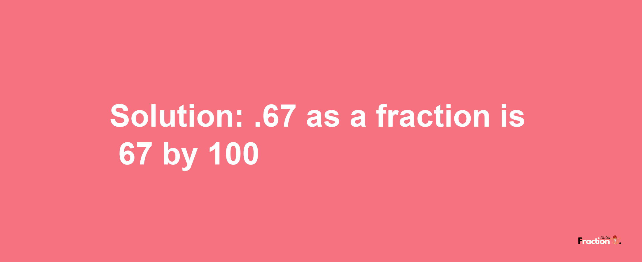 Solution:.67 as a fraction is 67/100