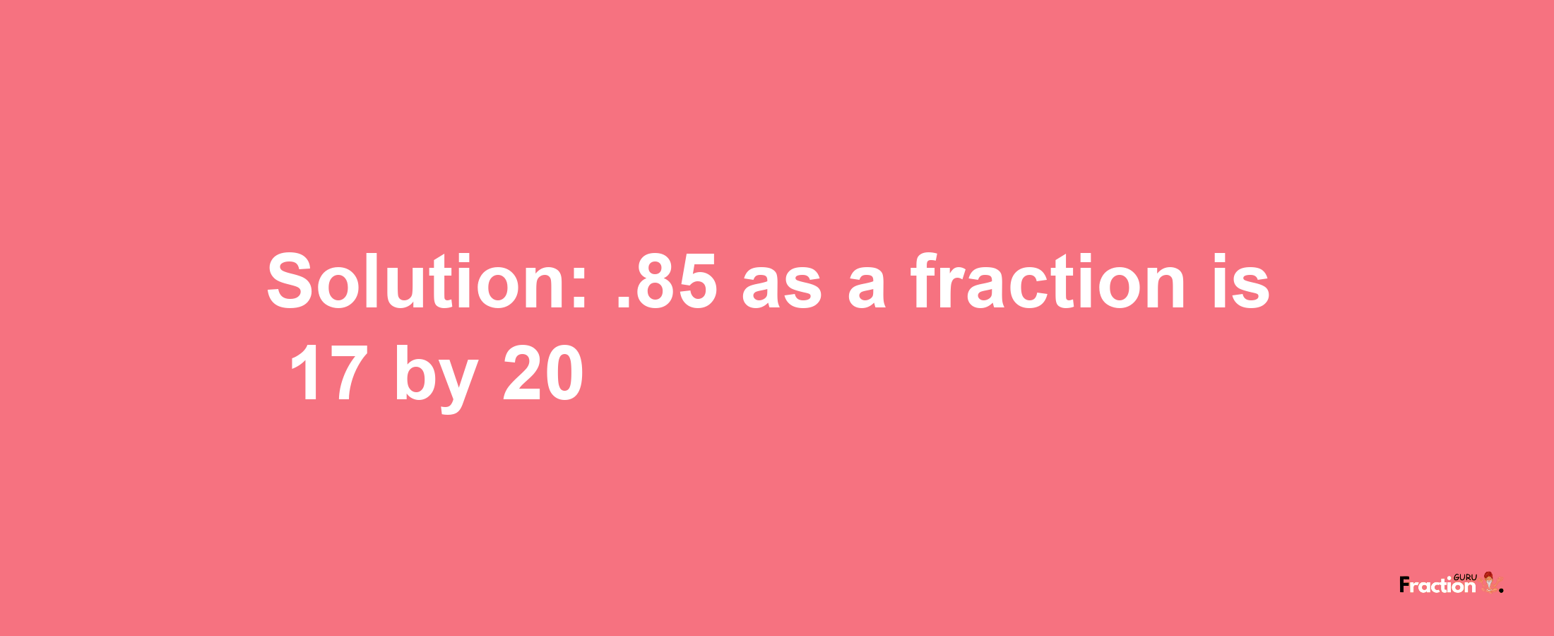 Solution:.85 as a fraction is 17/20