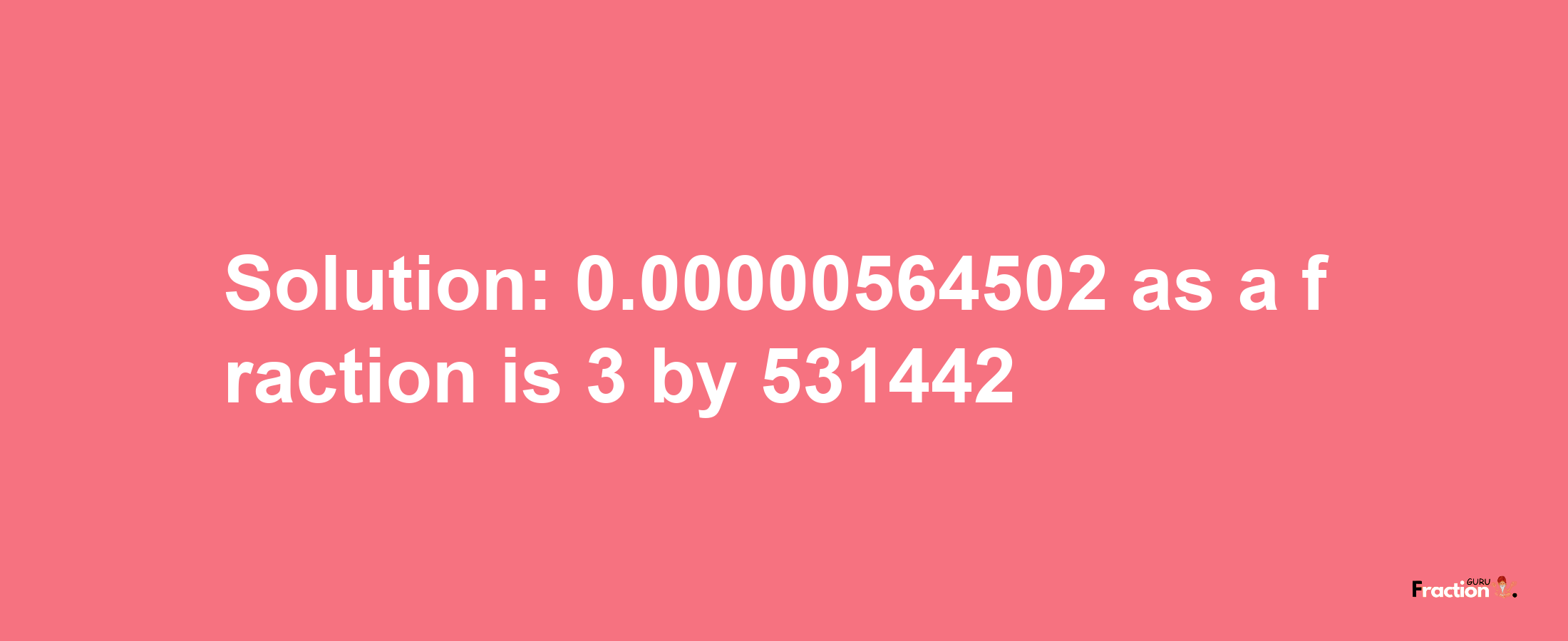 Solution:0.00000564502 as a fraction is 3/531442