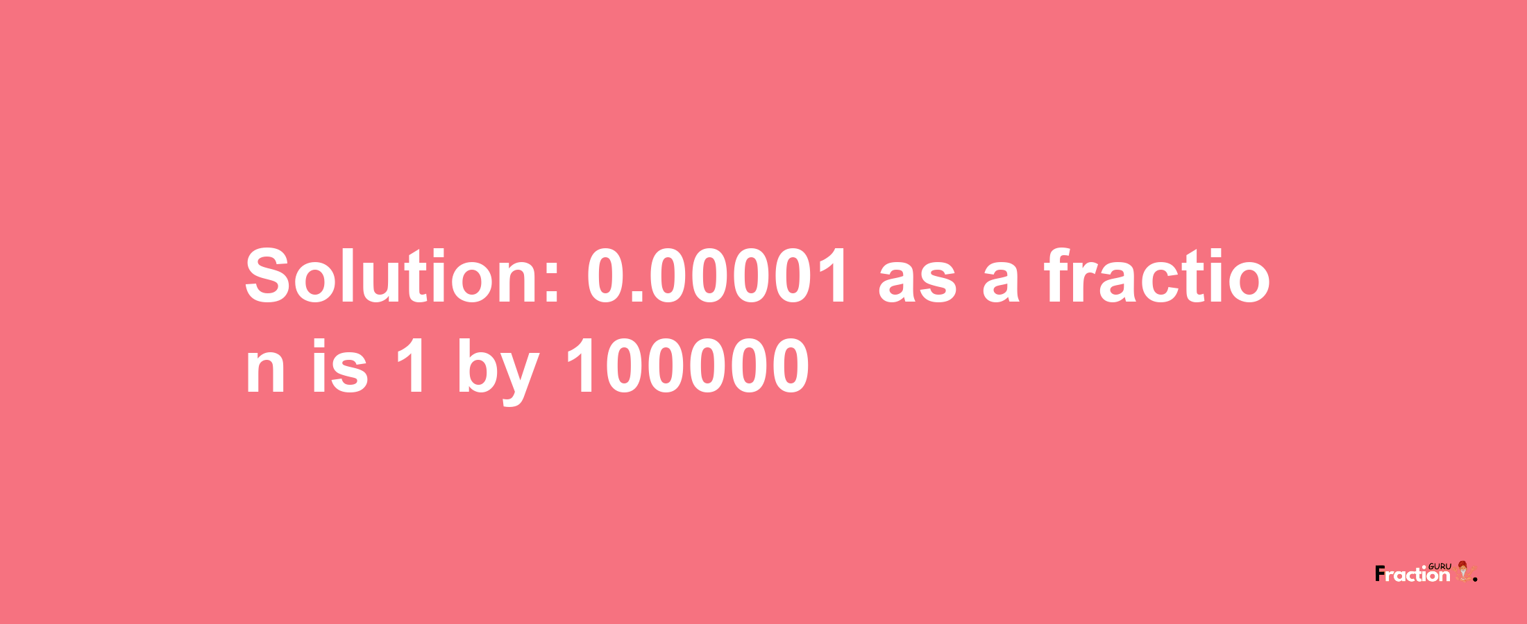 Solution:0.00001 as a fraction is 1/100000