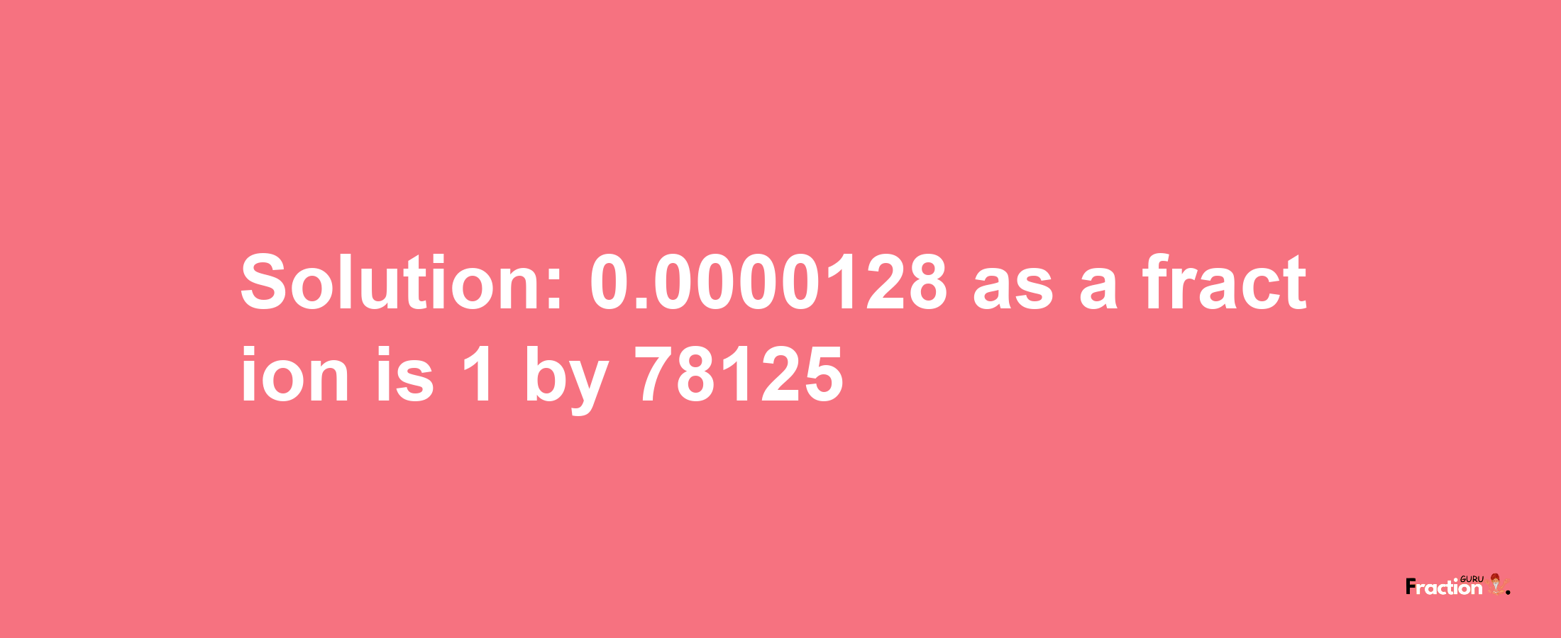 Solution:0.0000128 as a fraction is 1/78125