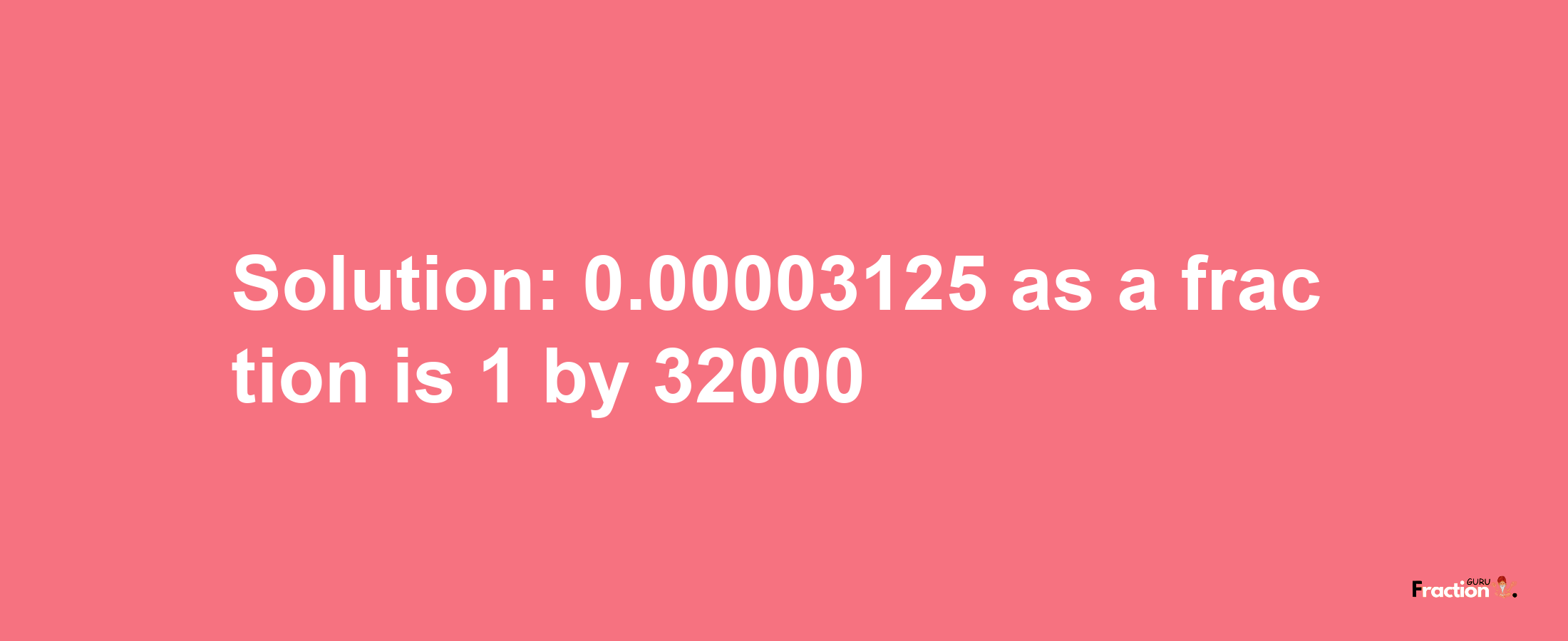 Solution:0.00003125 as a fraction is 1/32000